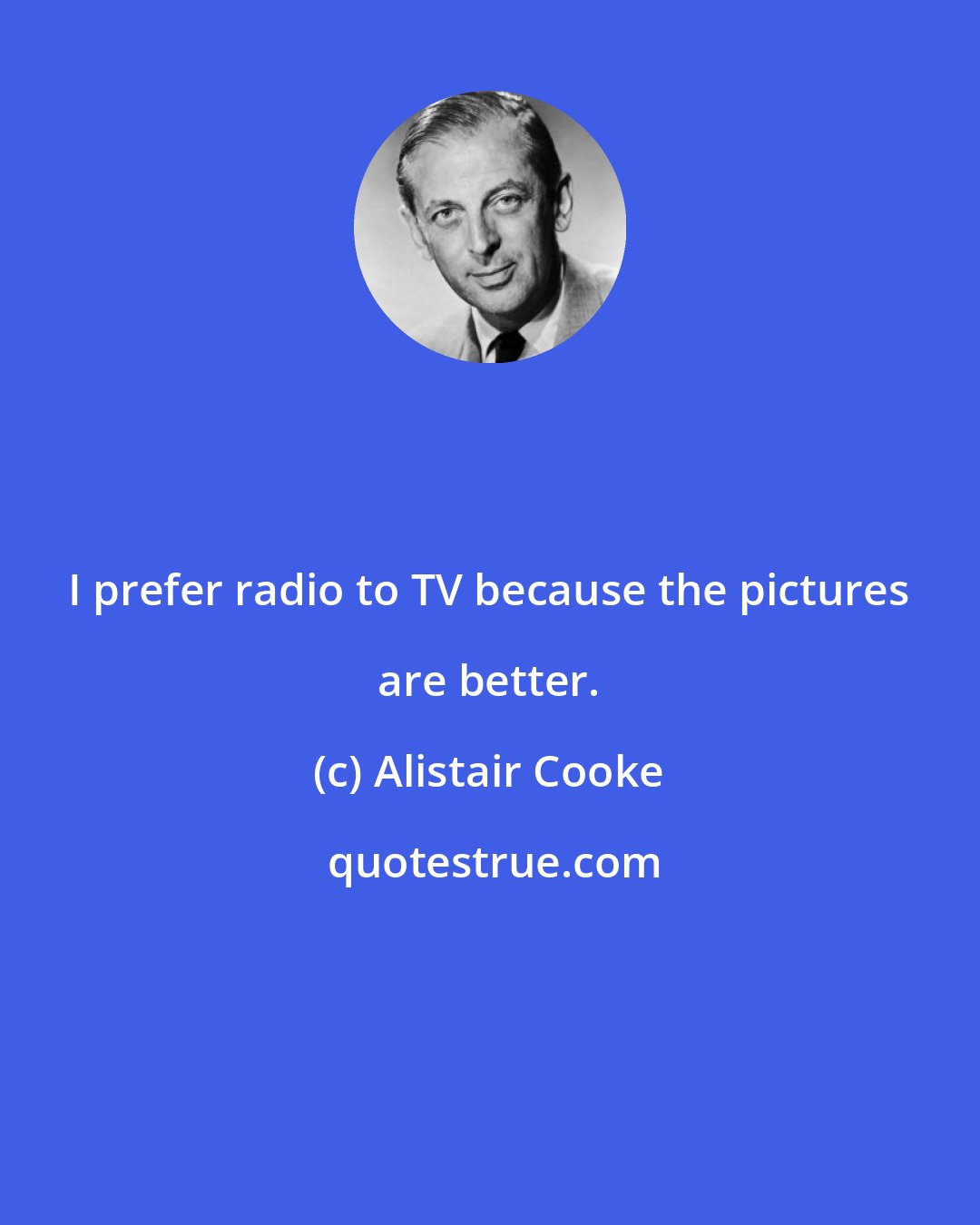 Alistair Cooke: I prefer radio to TV because the pictures are better.