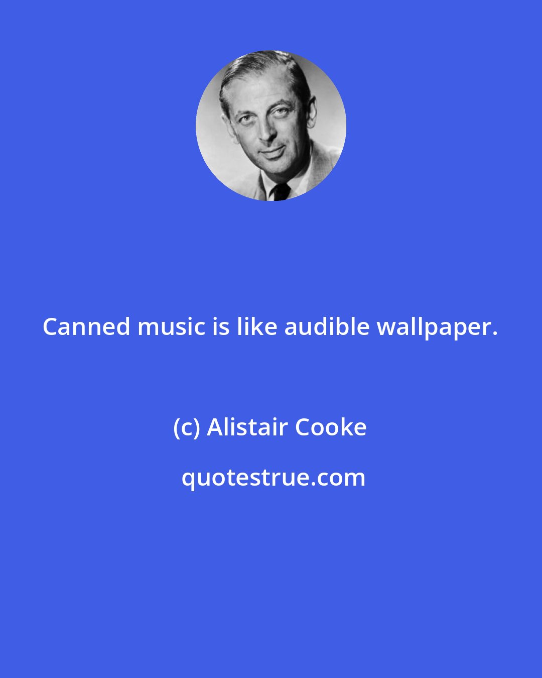 Alistair Cooke: Canned music is like audible wallpaper.