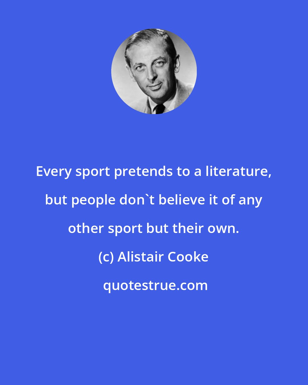 Alistair Cooke: Every sport pretends to a literature, but people don't believe it of any other sport but their own.