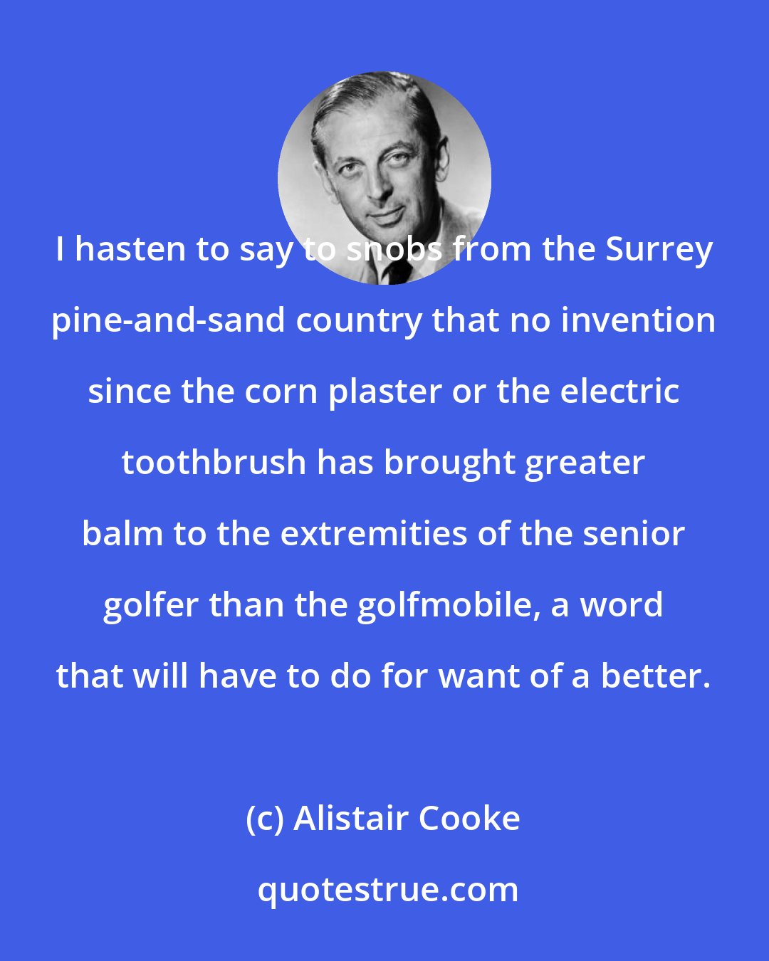 Alistair Cooke: I hasten to say to snobs from the Surrey pine-and-sand country that no invention since the corn plaster or the electric toothbrush has brought greater balm to the extremities of the senior golfer than the golfmobile, a word that will have to do for want of a better.