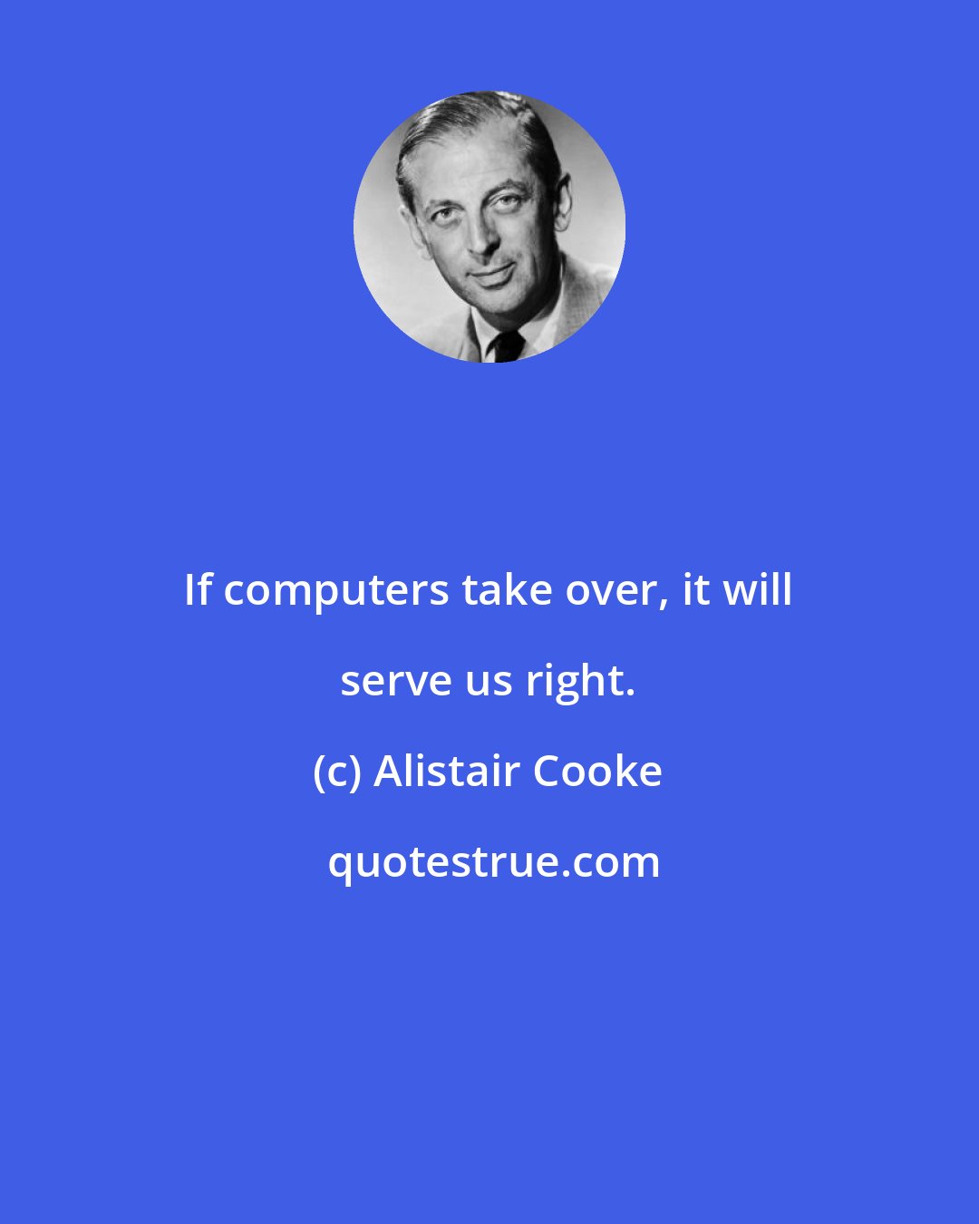 Alistair Cooke: If computers take over, it will serve us right.