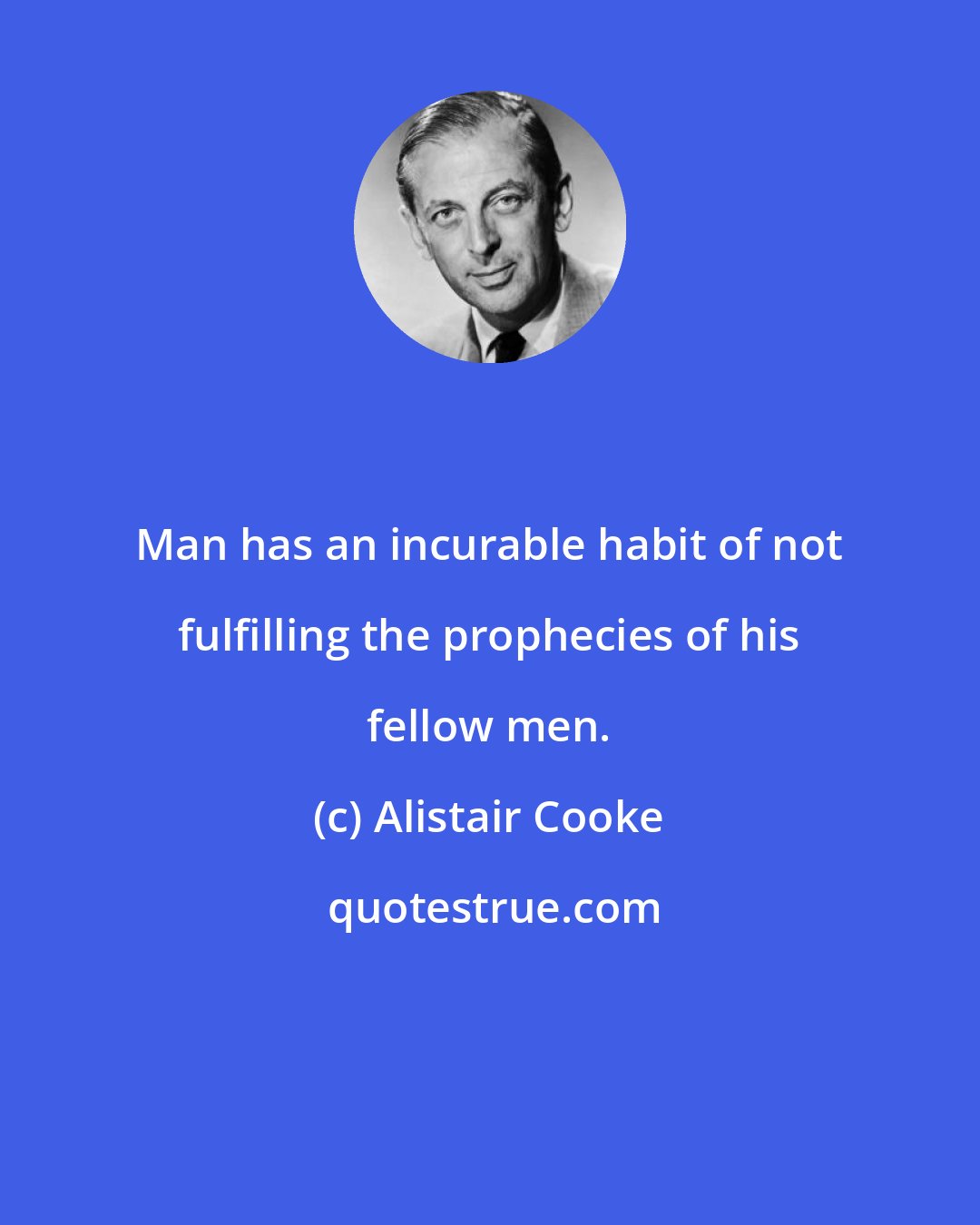 Alistair Cooke: Man has an incurable habit of not fulfilling the prophecies of his fellow men.