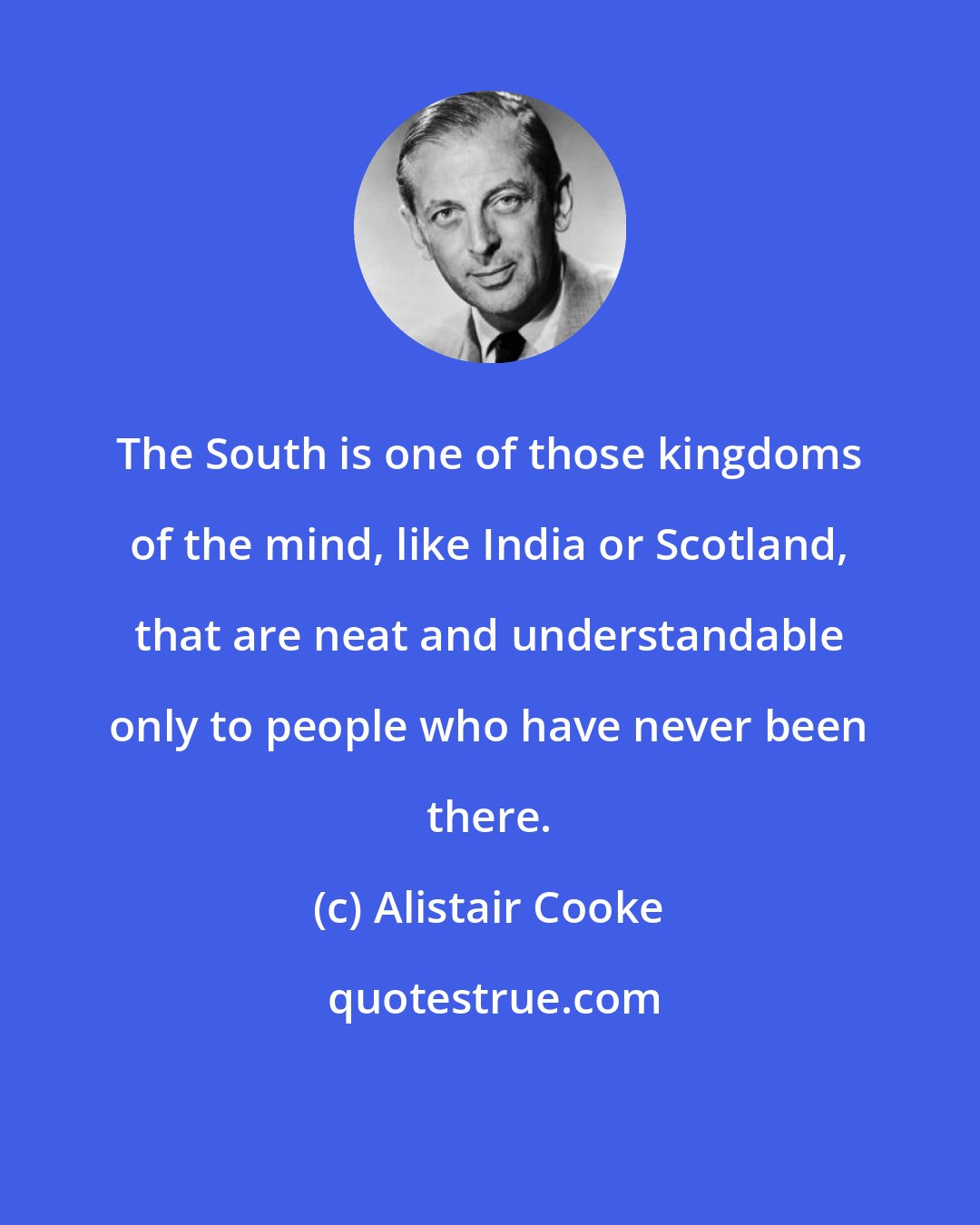 Alistair Cooke: The South is one of those kingdoms of the mind, like India or Scotland, that are neat and understandable only to people who have never been there.