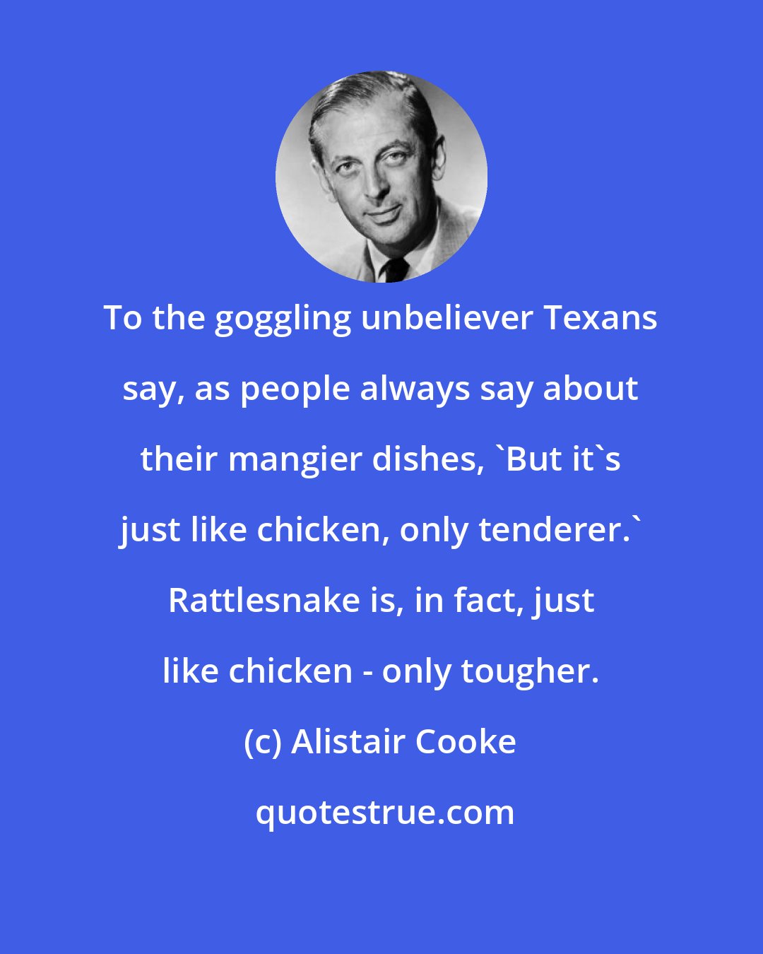 Alistair Cooke: To the goggling unbeliever Texans say, as people always say about their mangier dishes, 'But it's just like chicken, only tenderer.' Rattlesnake is, in fact, just like chicken - only tougher.