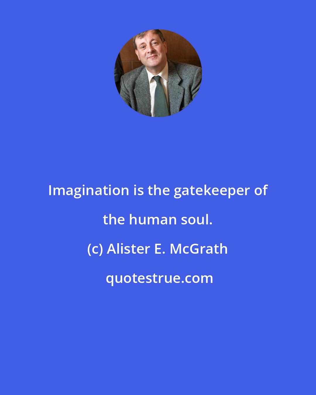 Alister E. McGrath: Imagination is the gatekeeper of the human soul.