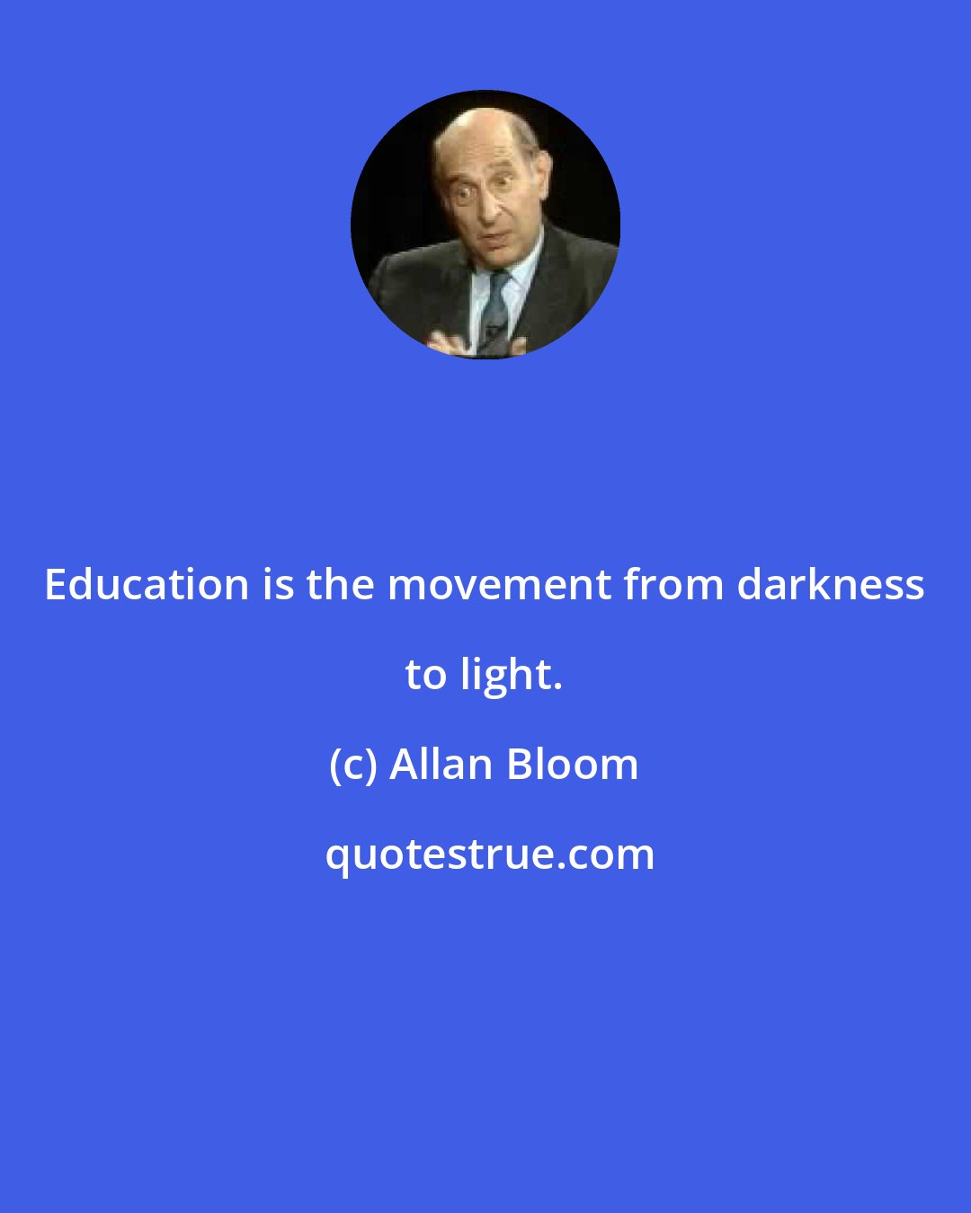 Allan Bloom: Education is the movement from darkness to light.