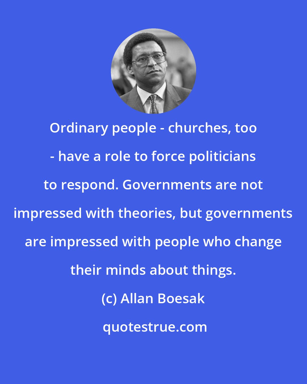 Allan Boesak: Ordinary people - churches, too - have a role to force politicians to respond. Governments are not impressed with theories, but governments are impressed with people who change their minds about things.