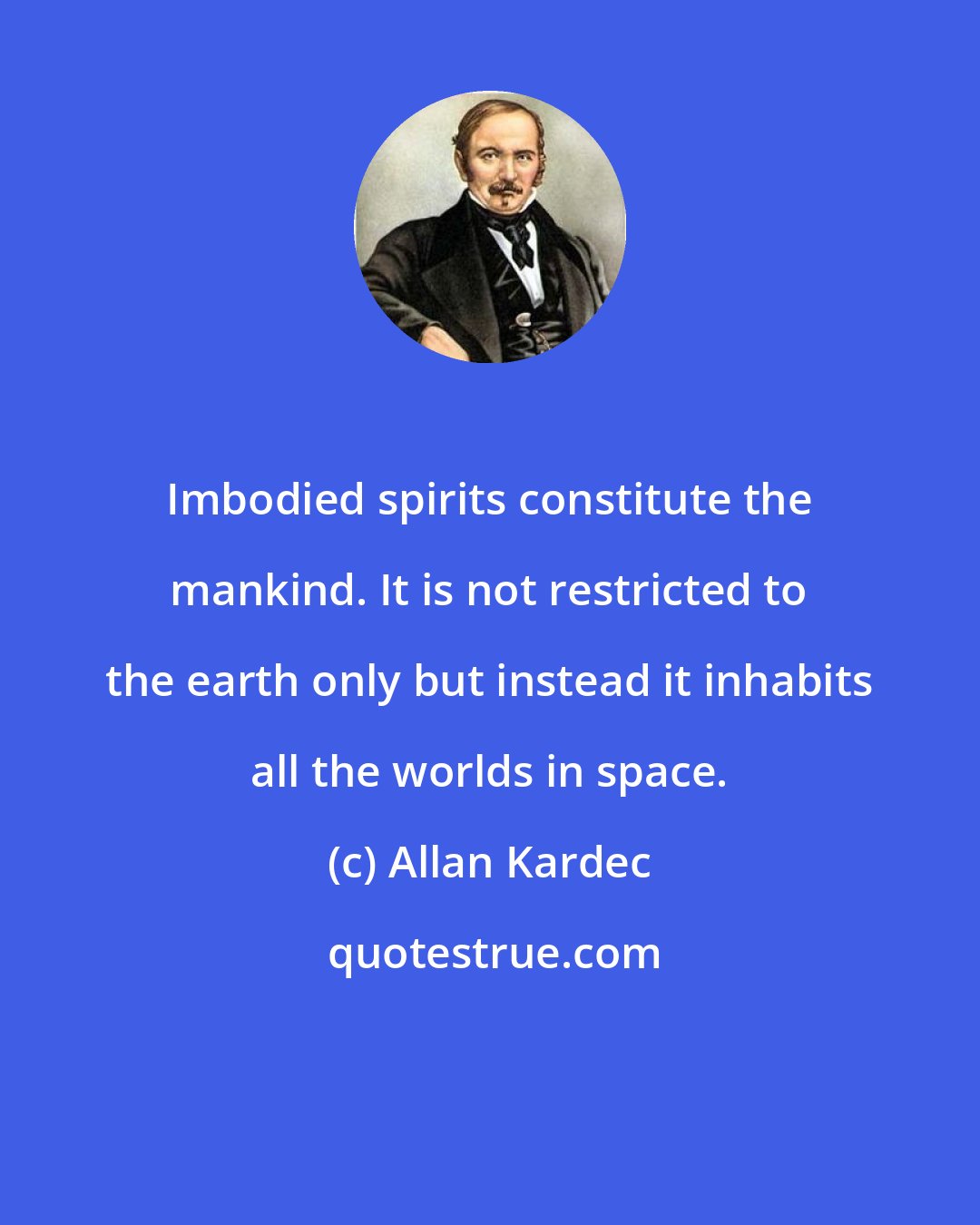 Allan Kardec: Imbodied spirits constitute the mankind. It is not restricted to the earth only but instead it inhabits all the worlds in space.