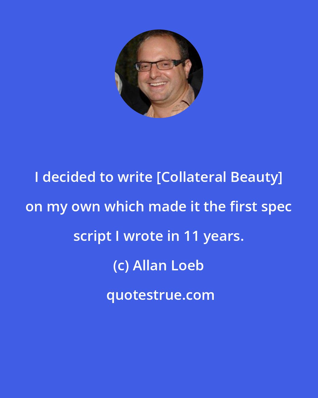 Allan Loeb: I decided to write [Collateral Beauty] on my own which made it the first spec script I wrote in 11 years.