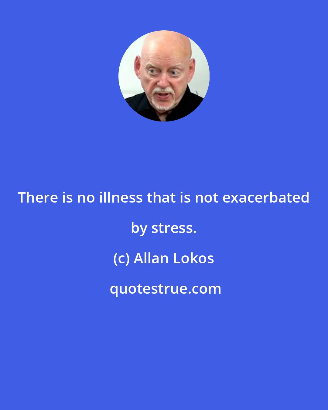 Allan Lokos: There is no illness that is not exacerbated by stress.