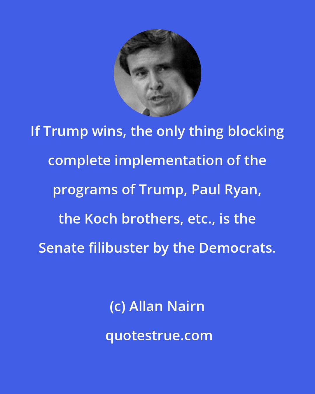 Allan Nairn: If Trump wins, the only thing blocking complete implementation of the programs of Trump, Paul Ryan, the Koch brothers, etc., is the Senate filibuster by the Democrats.