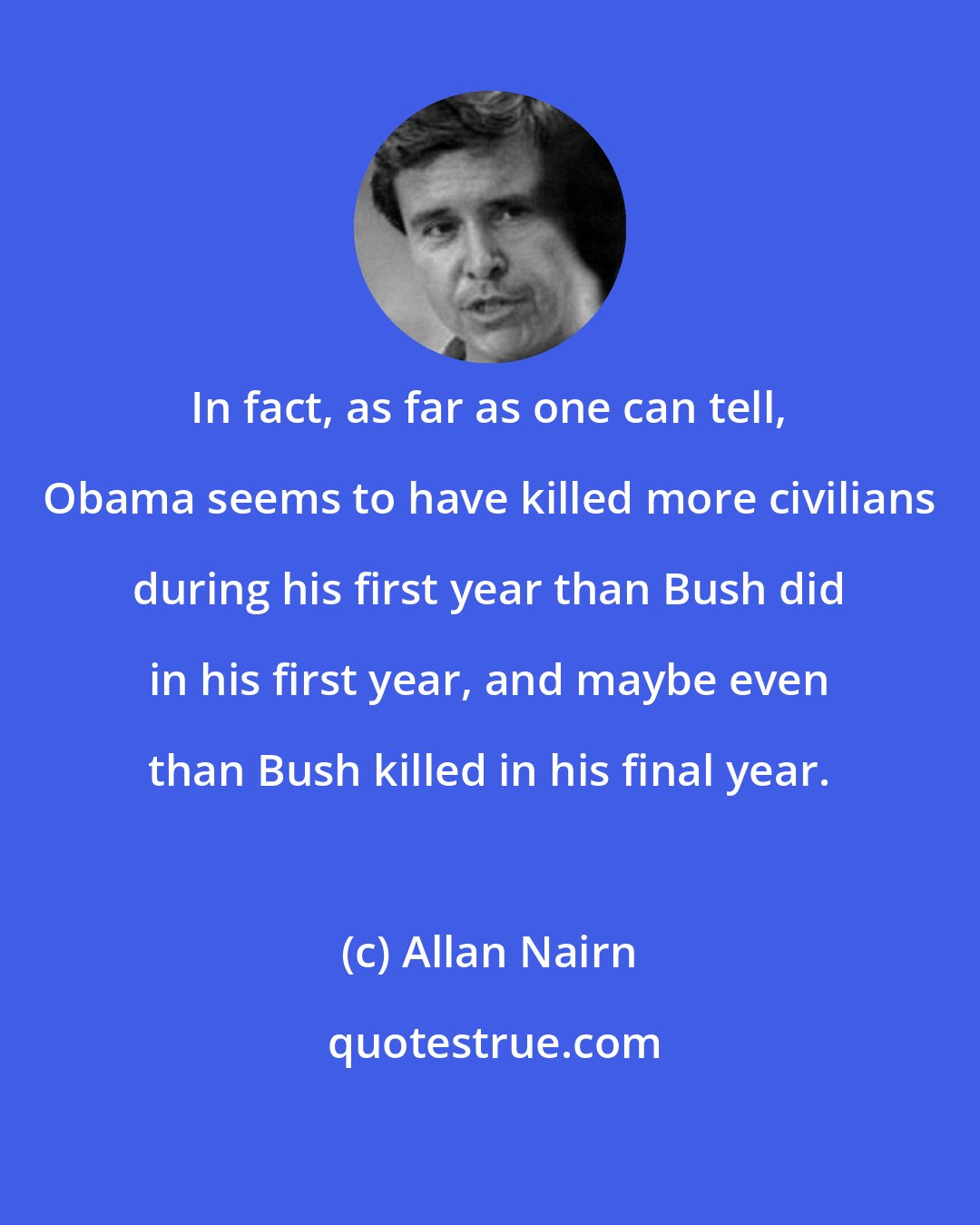 Allan Nairn: In fact, as far as one can tell, Obama seems to have killed more civilians during his first year than Bush did in his first year, and maybe even than Bush killed in his final year.