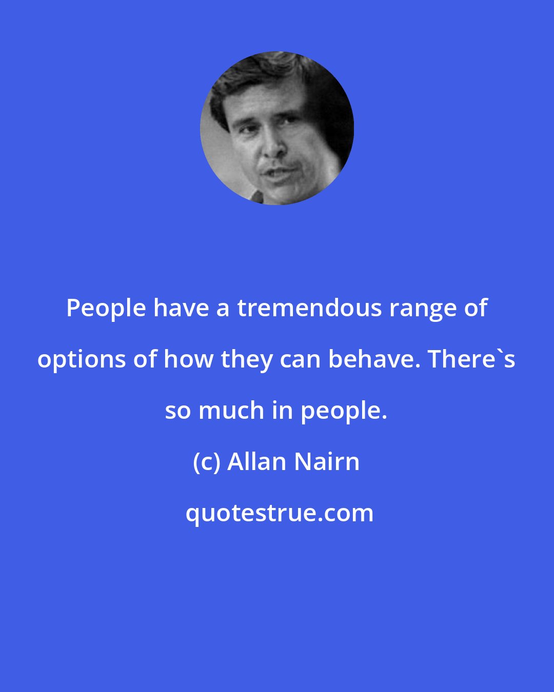 Allan Nairn: People have a tremendous range of options of how they can behave. There's so much in people.