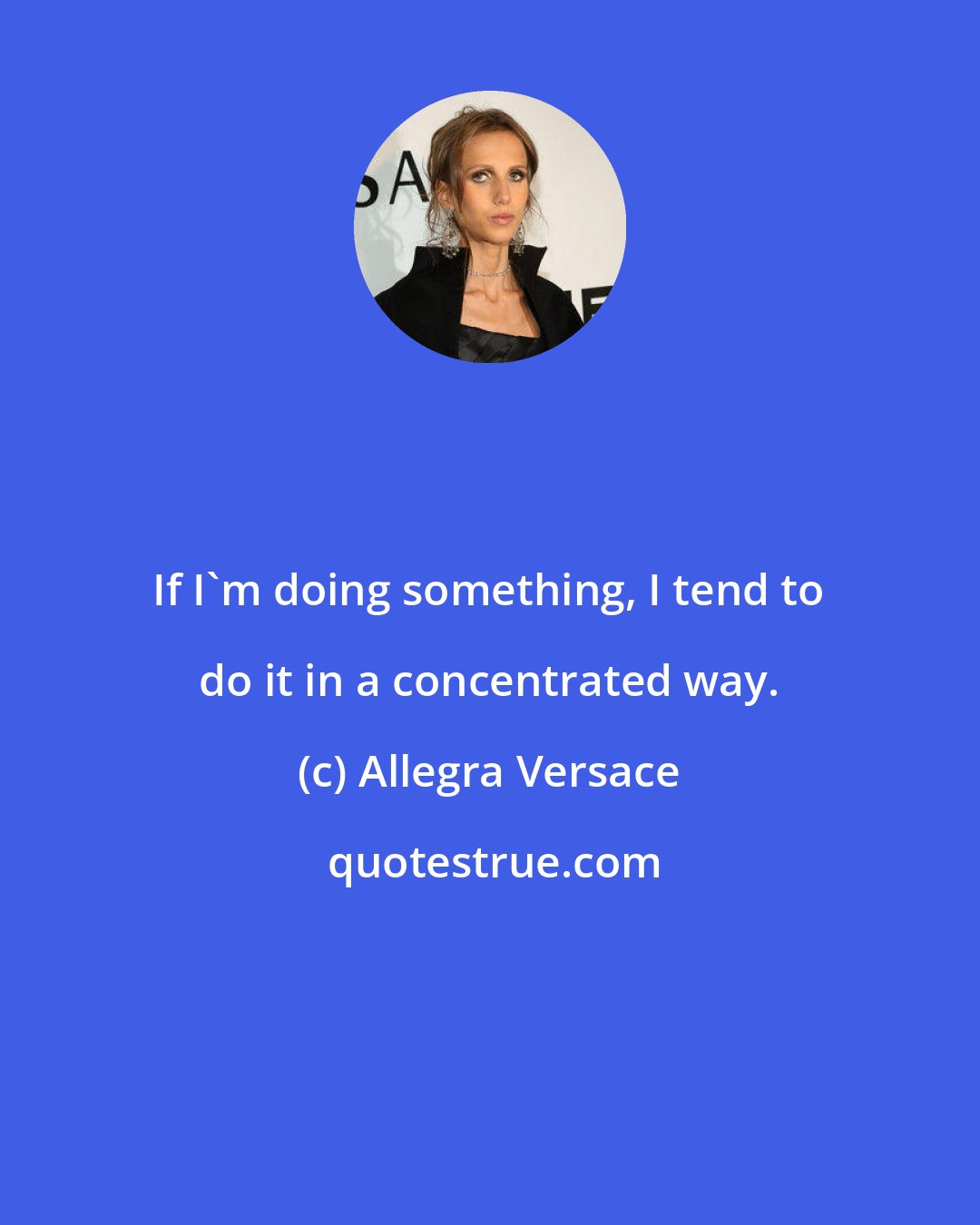 Allegra Versace: If I'm doing something, I tend to do it in a concentrated way.