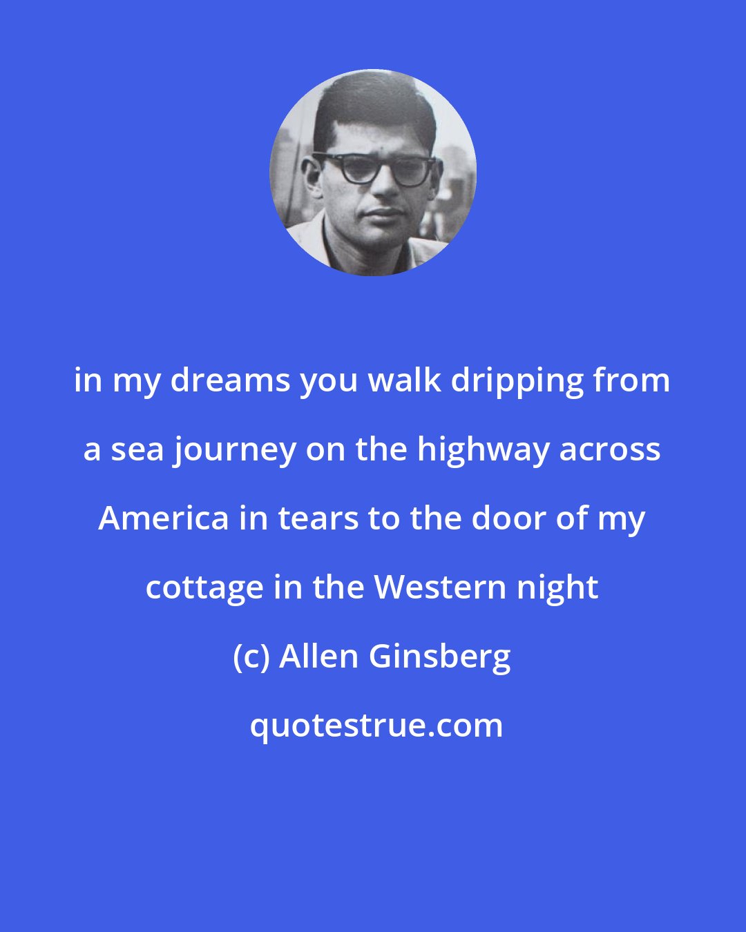 Allen Ginsberg: in my dreams you walk dripping from a sea journey on the highway across America in tears to the door of my cottage in the Western night