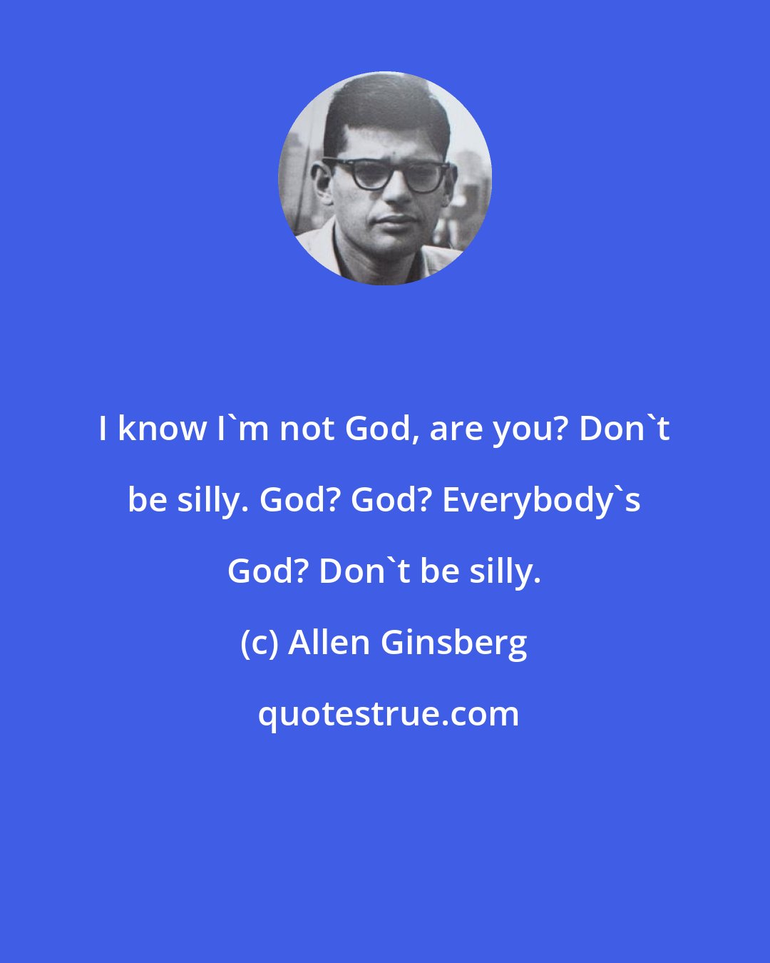 Allen Ginsberg: I know I'm not God, are you? Don't be silly. God? God? Everybody's God? Don't be silly.