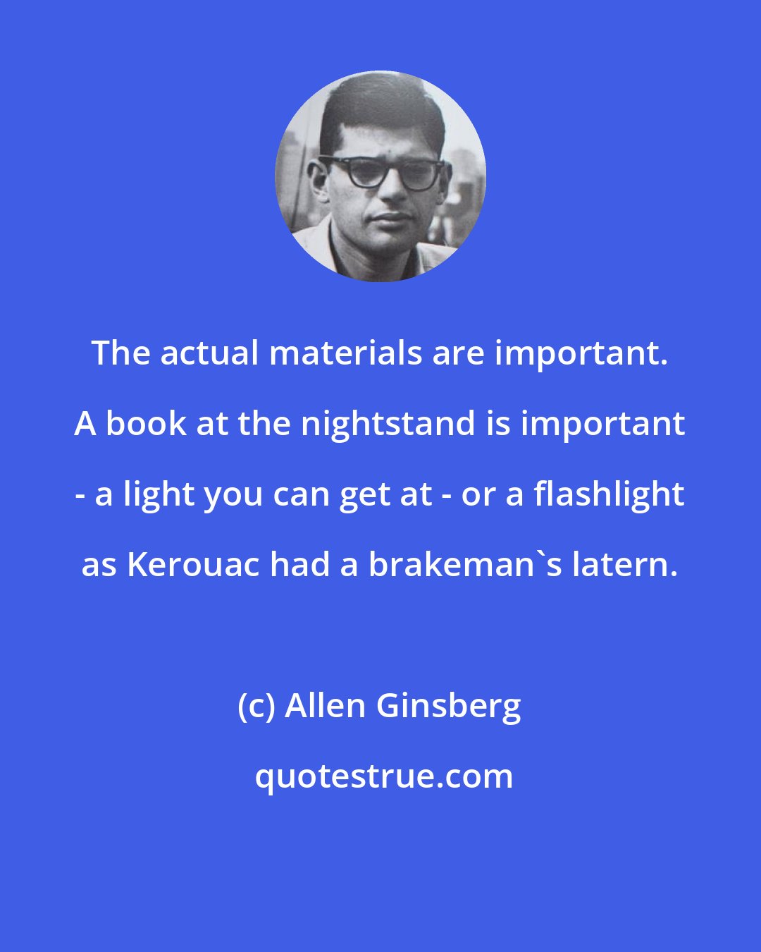 Allen Ginsberg: The actual materials are important. A book at the nightstand is important - a light you can get at - or a flashlight as Kerouac had a brakeman's latern.