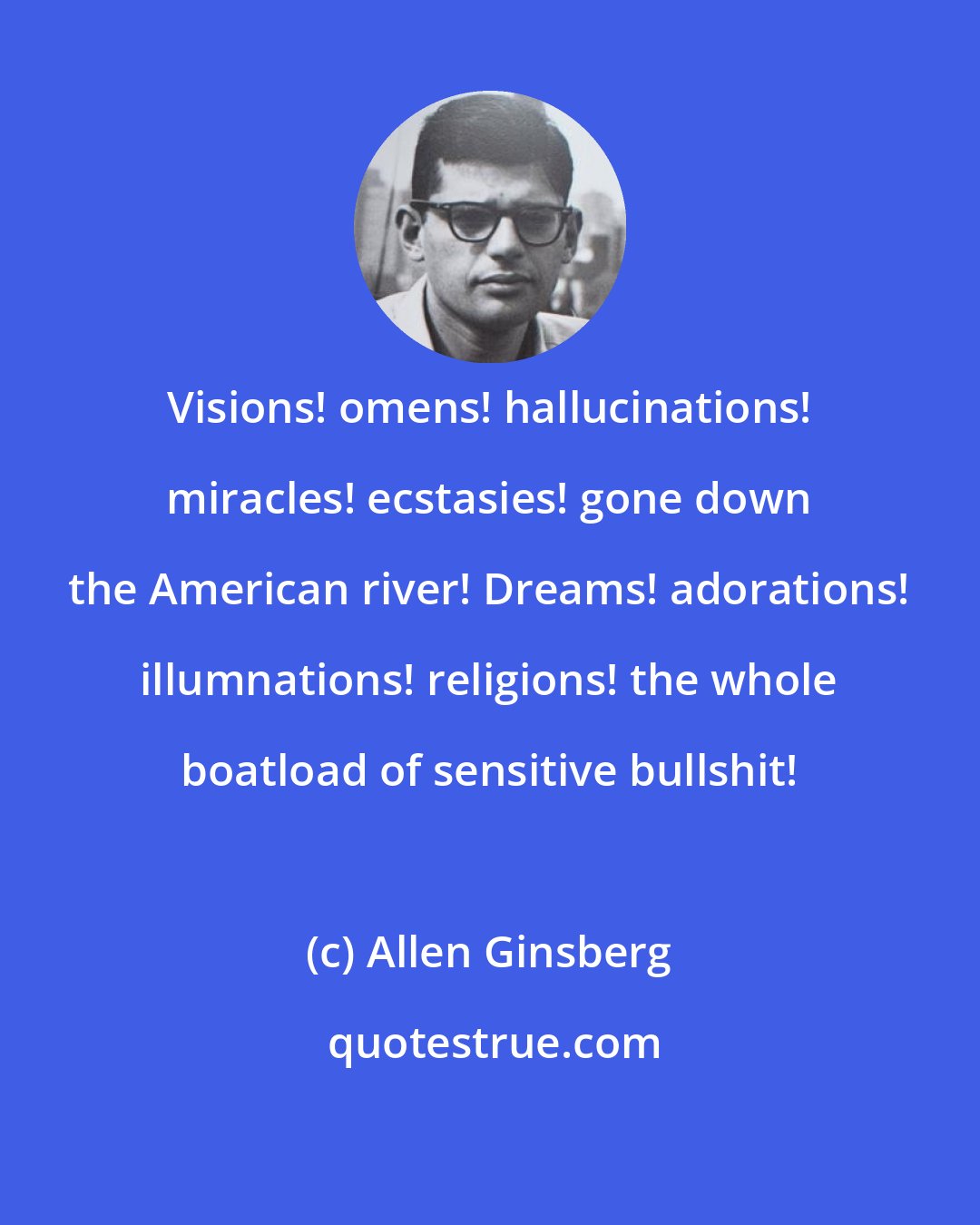 Allen Ginsberg: Visions! omens! hallucinations! miracles! ecstasies! gone down the American river! Dreams! adorations! illumnations! religions! the whole boatload of sensitive bullshit!