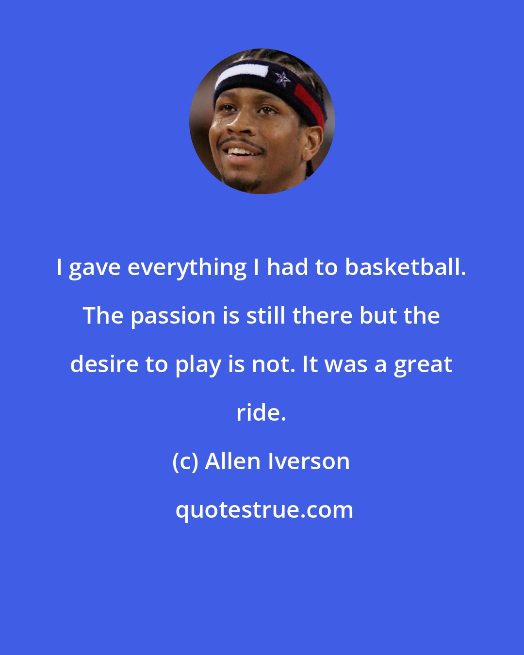 Allen Iverson: I gave everything I had to basketball. The passion is still there but the desire to play is not. It was a great ride.