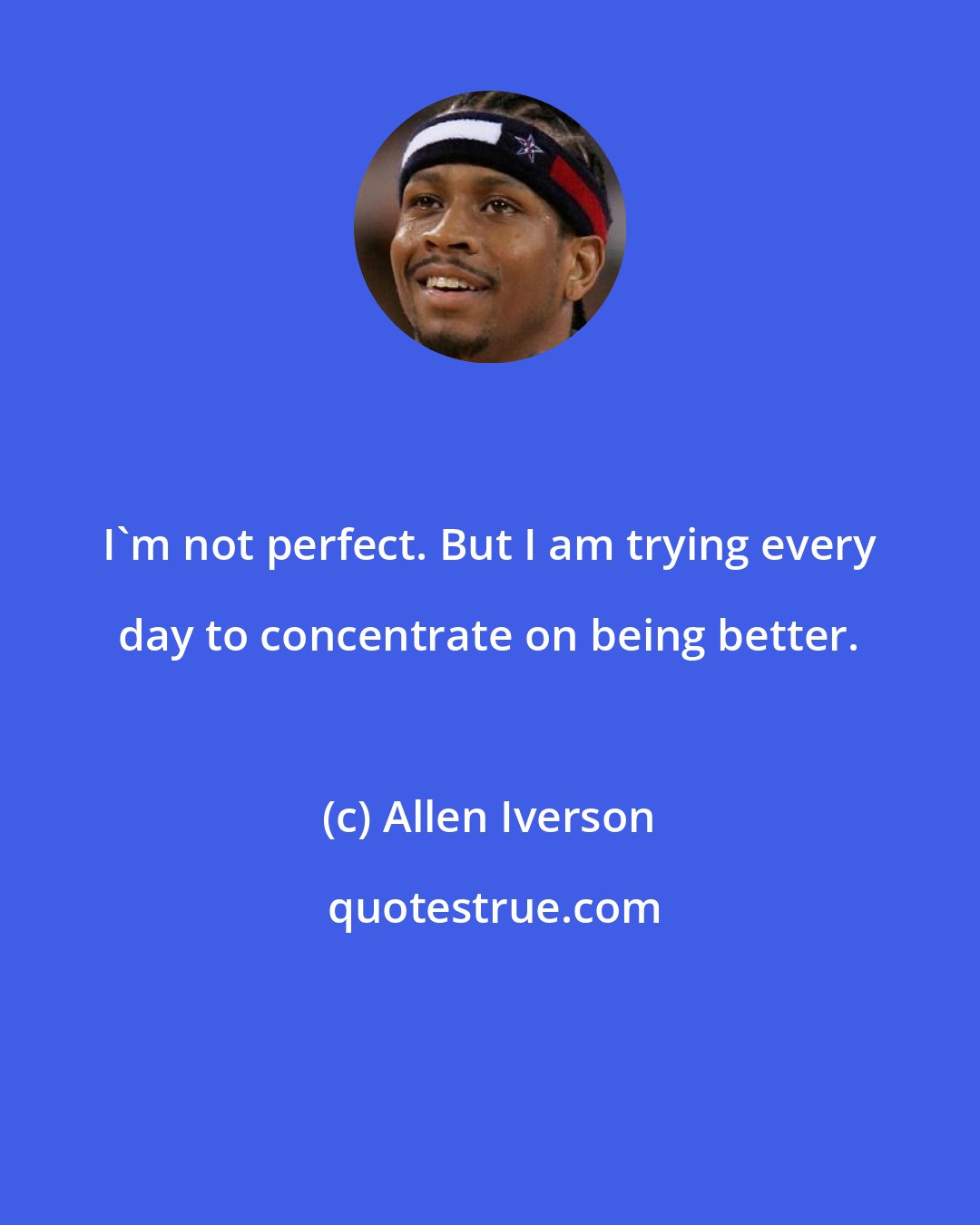 Allen Iverson: I'm not perfect. But I am trying every day to concentrate on being better.