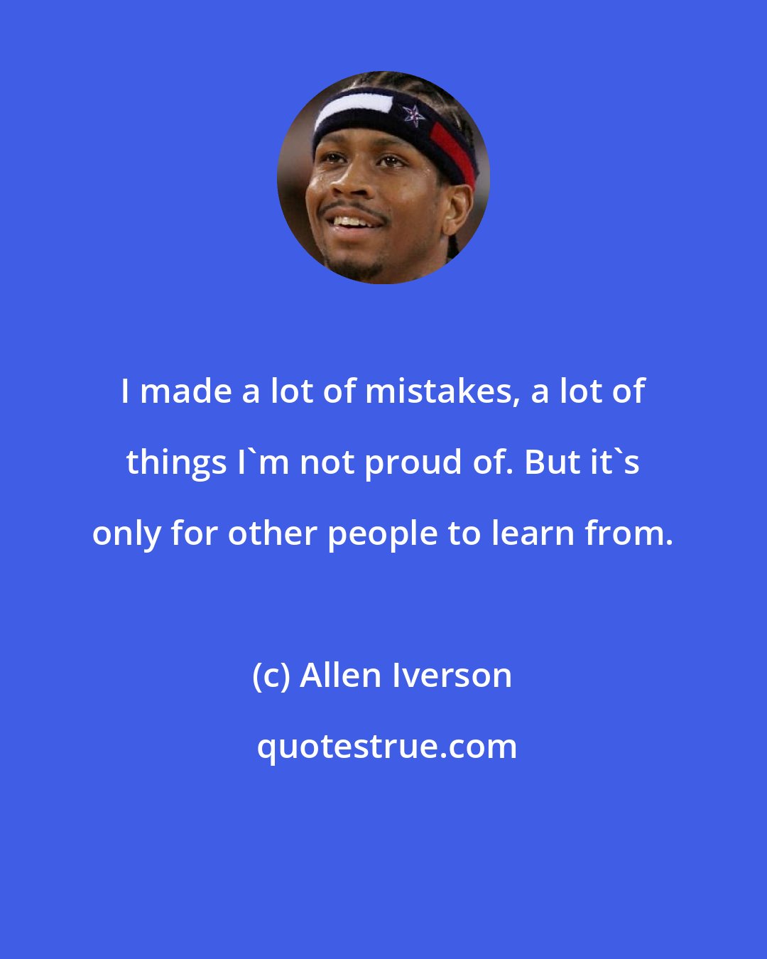 Allen Iverson: I made a lot of mistakes, a lot of things I'm not proud of. But it's only for other people to learn from.