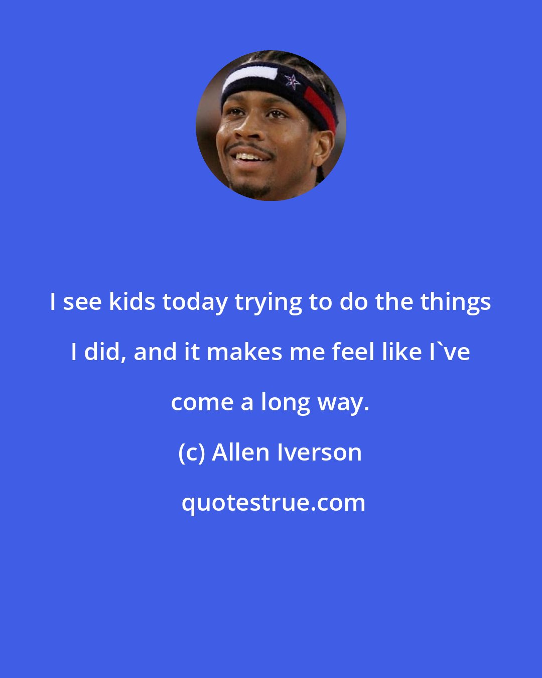 Allen Iverson: I see kids today trying to do the things I did, and it makes me feel like I've come a long way.