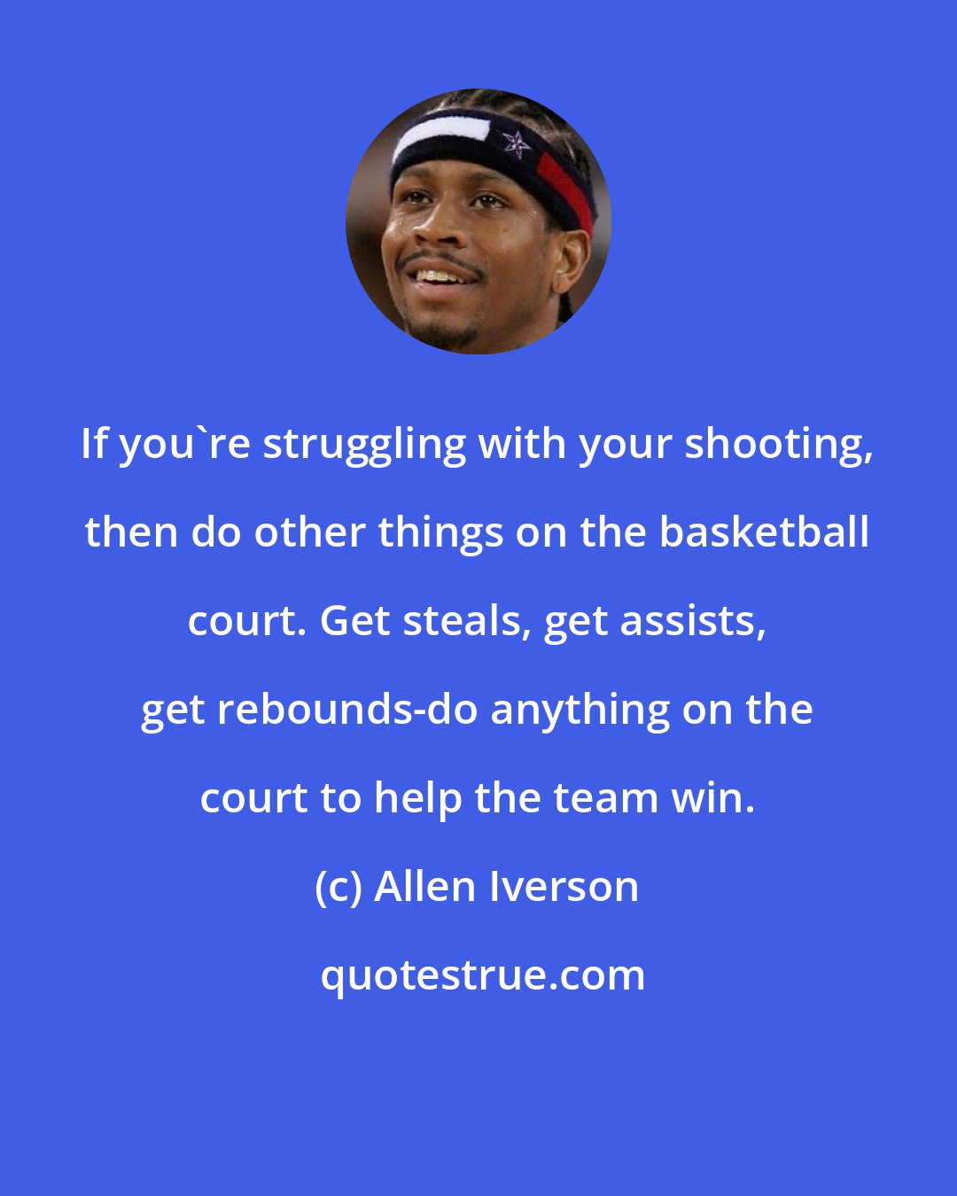 Allen Iverson: If you're struggling with your shooting, then do other things on the basketball court. Get steals, get assists, get rebounds-do anything on the court to help the team win.