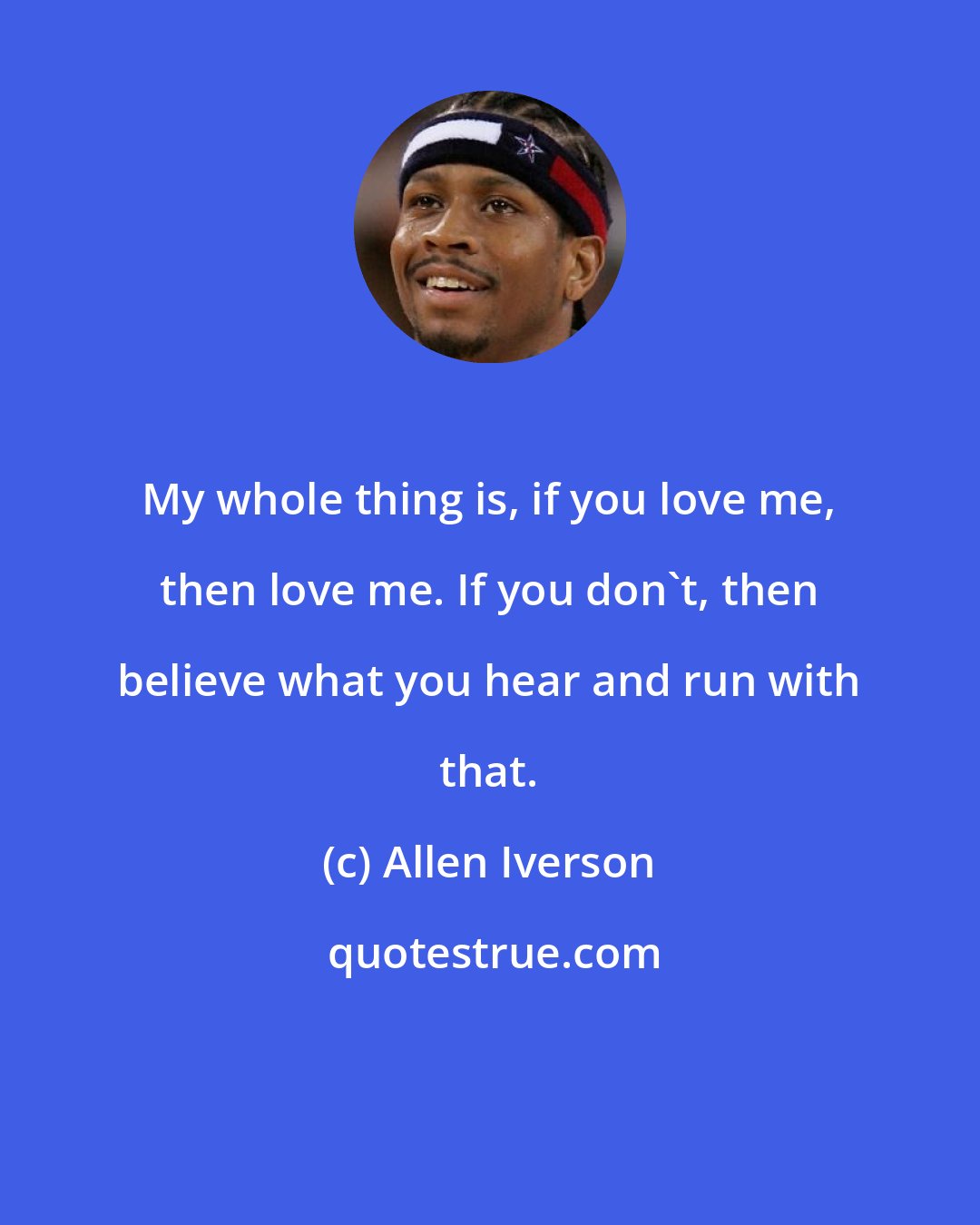 Allen Iverson: My whole thing is, if you love me, then love me. If you don't, then believe what you hear and run with that.