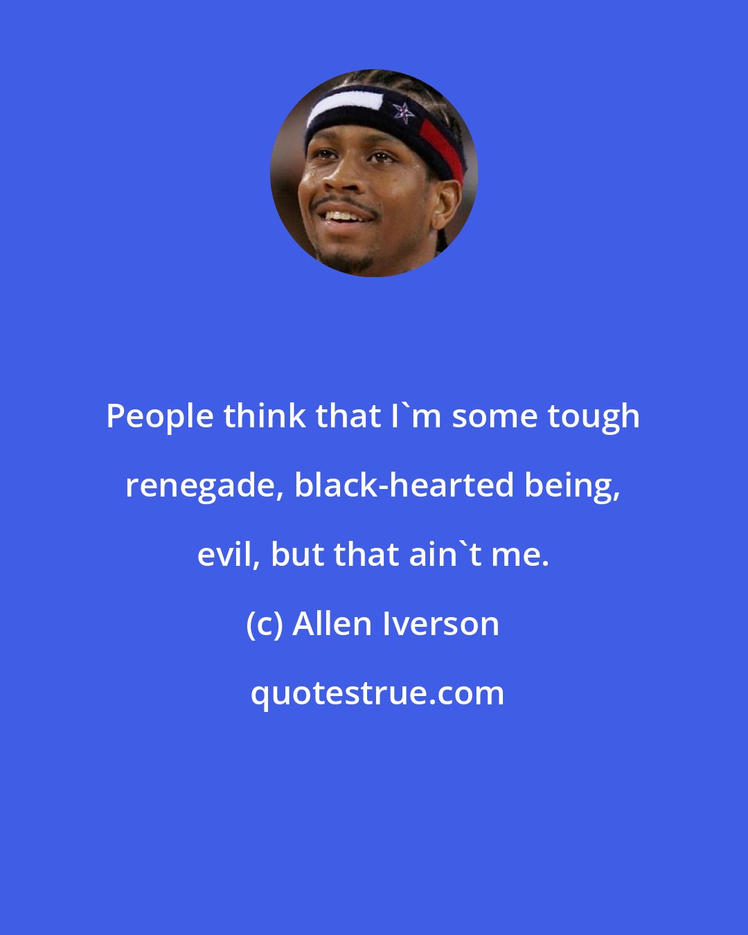 Allen Iverson: People think that I'm some tough renegade, black-hearted being, evil, but that ain't me.