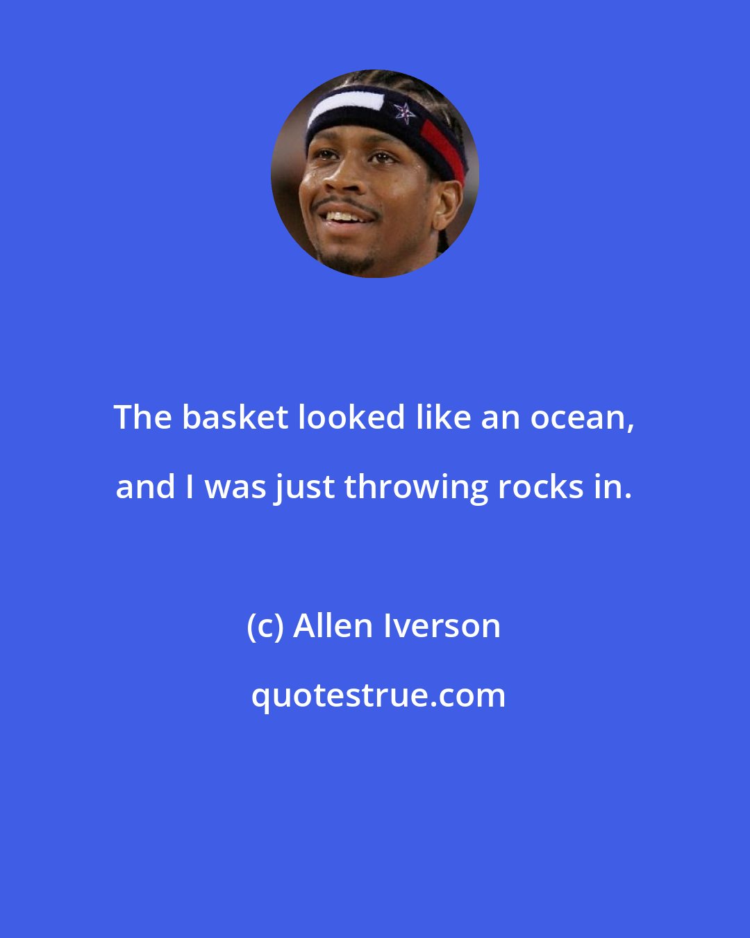 Allen Iverson: The basket looked like an ocean, and I was just throwing rocks in.