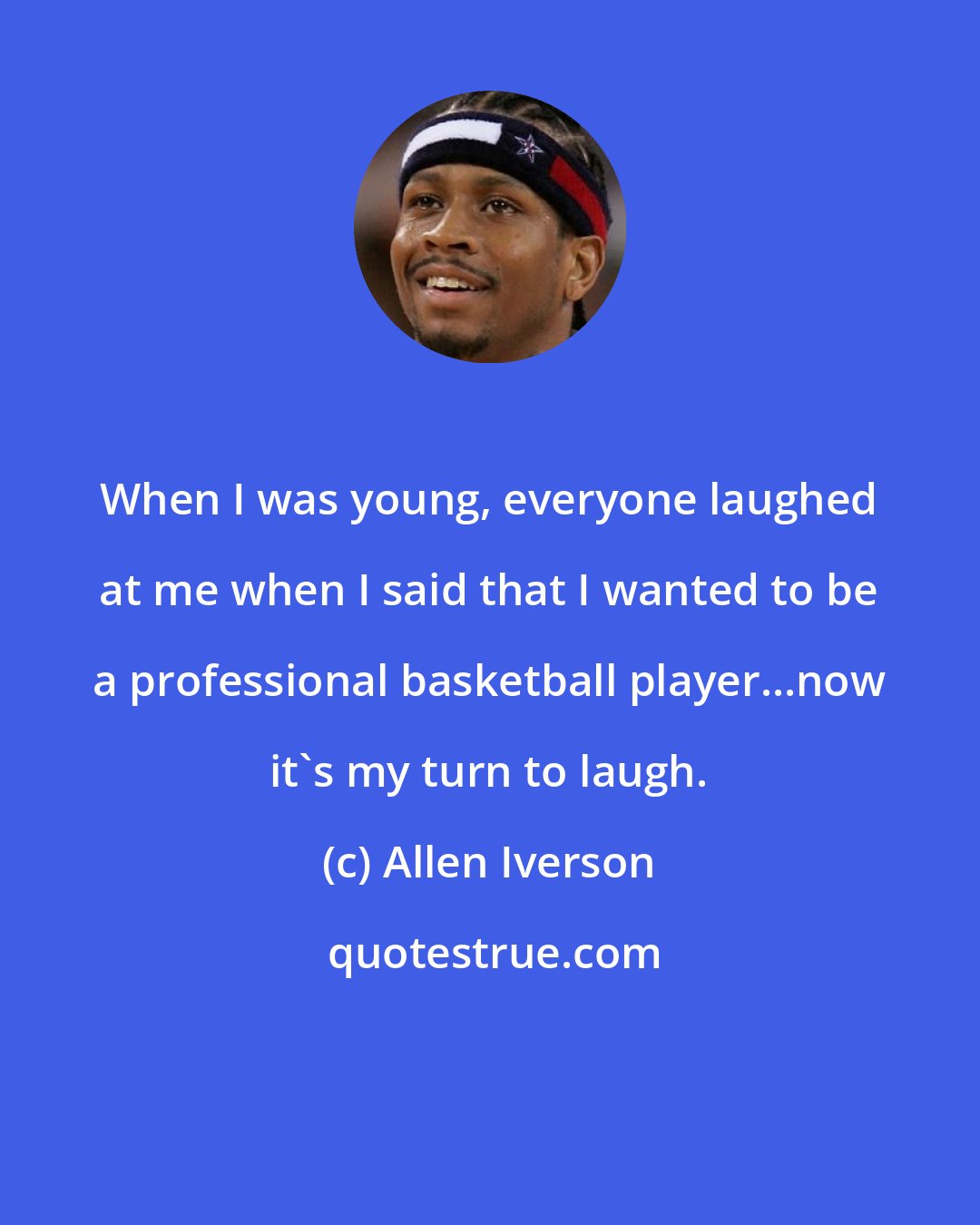 Allen Iverson: When I was young, everyone laughed at me when I said that I wanted to be a professional basketball player...now it's my turn to laugh.