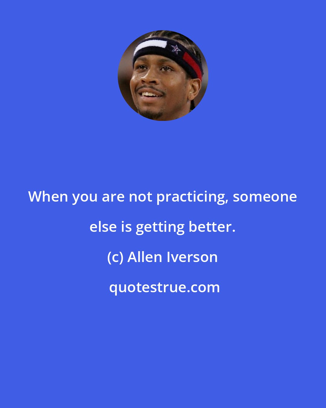 Allen Iverson: When you are not practicing, someone else is getting better.