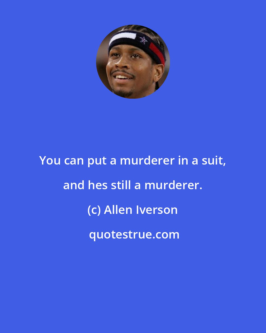 Allen Iverson: You can put a murderer in a suit, and hes still a murderer.