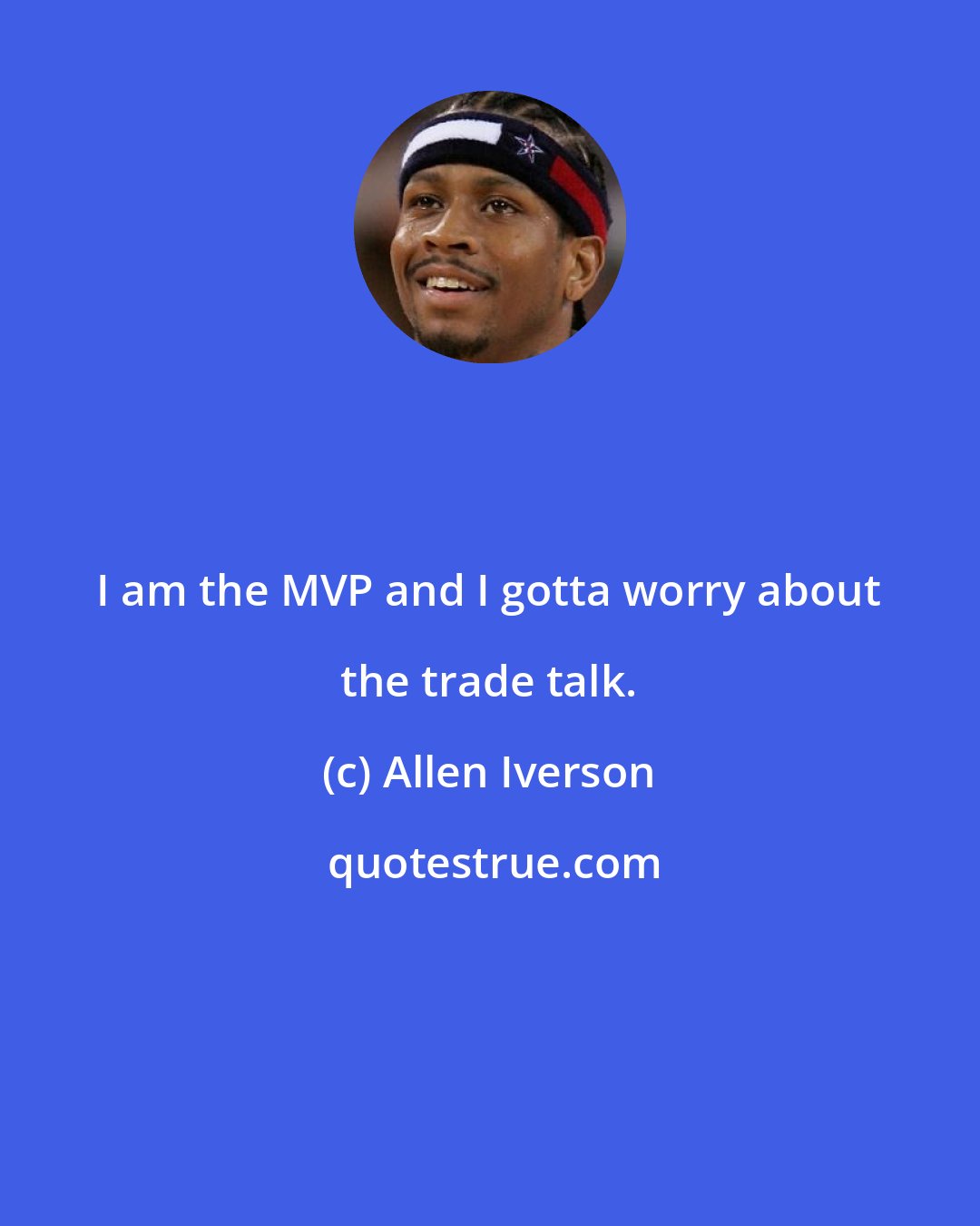 Allen Iverson: I am the MVP and I gotta worry about the trade talk.