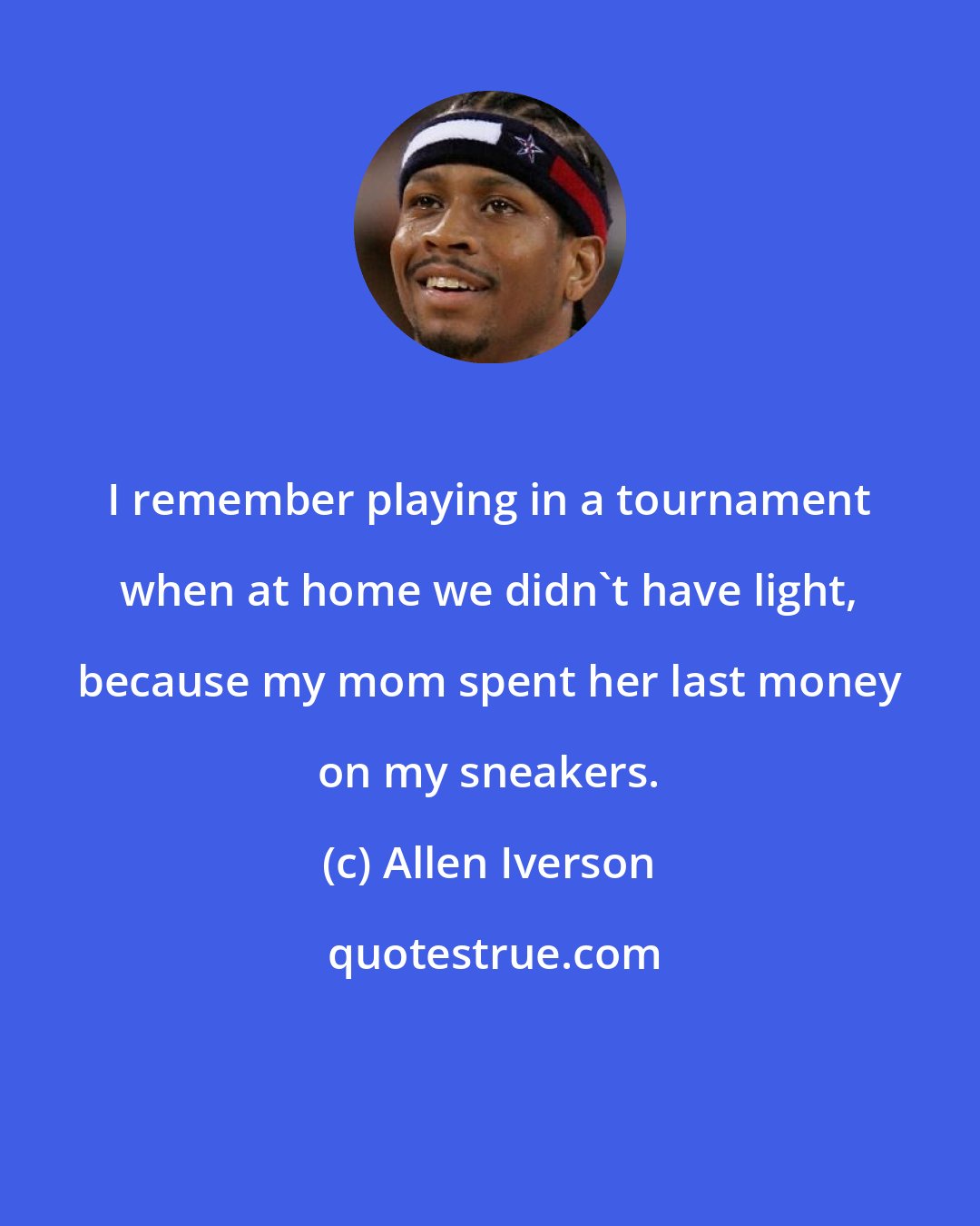 Allen Iverson: I remember playing in a tournament when at home we didn't have light, because my mom spent her last money on my sneakers.