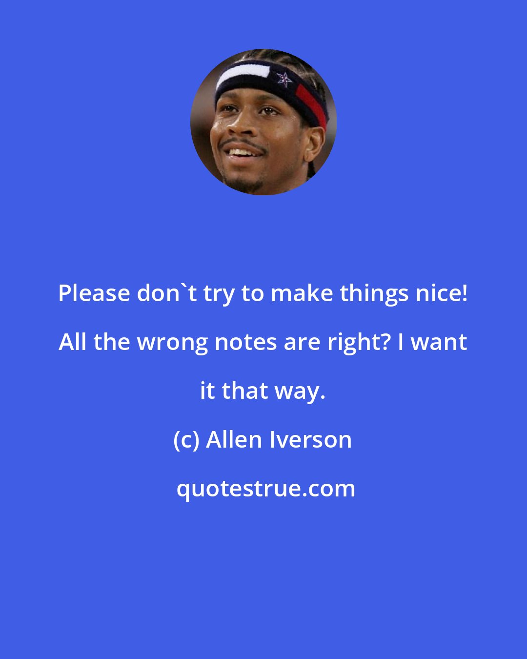 Allen Iverson: Please don't try to make things nice! All the wrong notes are right? I want it that way.