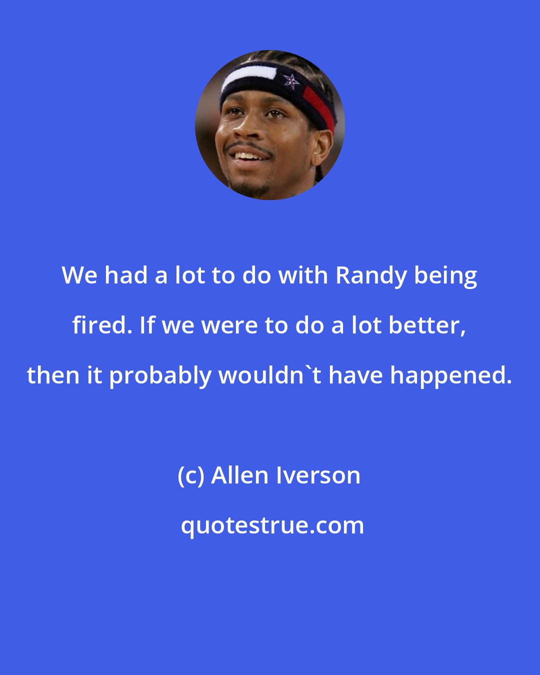 Allen Iverson: We had a lot to do with Randy being fired. If we were to do a lot better, then it probably wouldn't have happened.