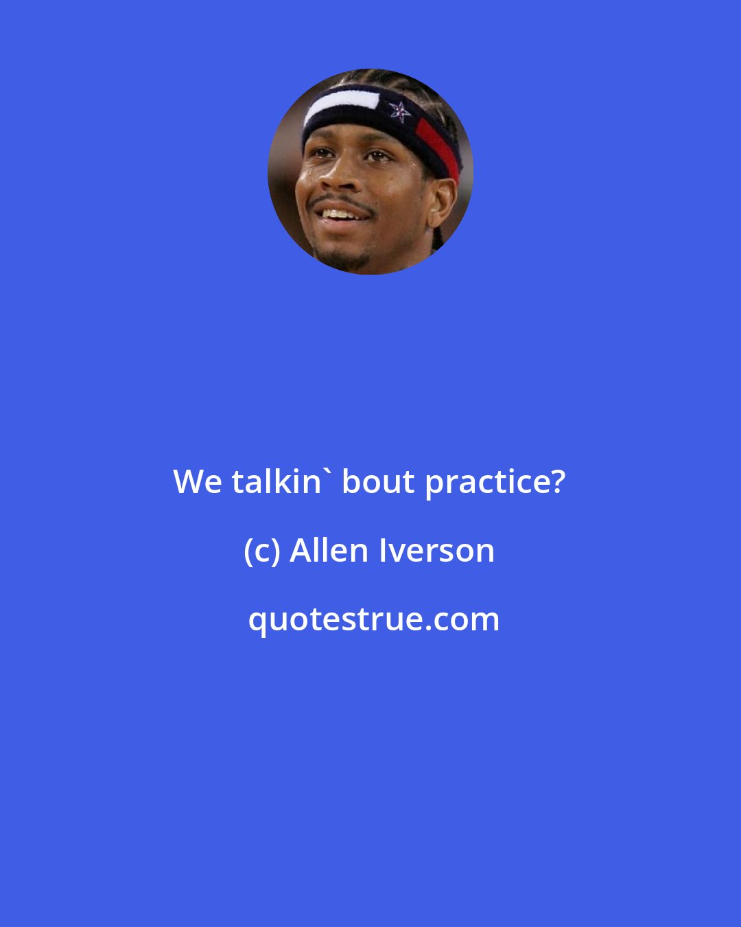 Allen Iverson: We talkin' bout practice?