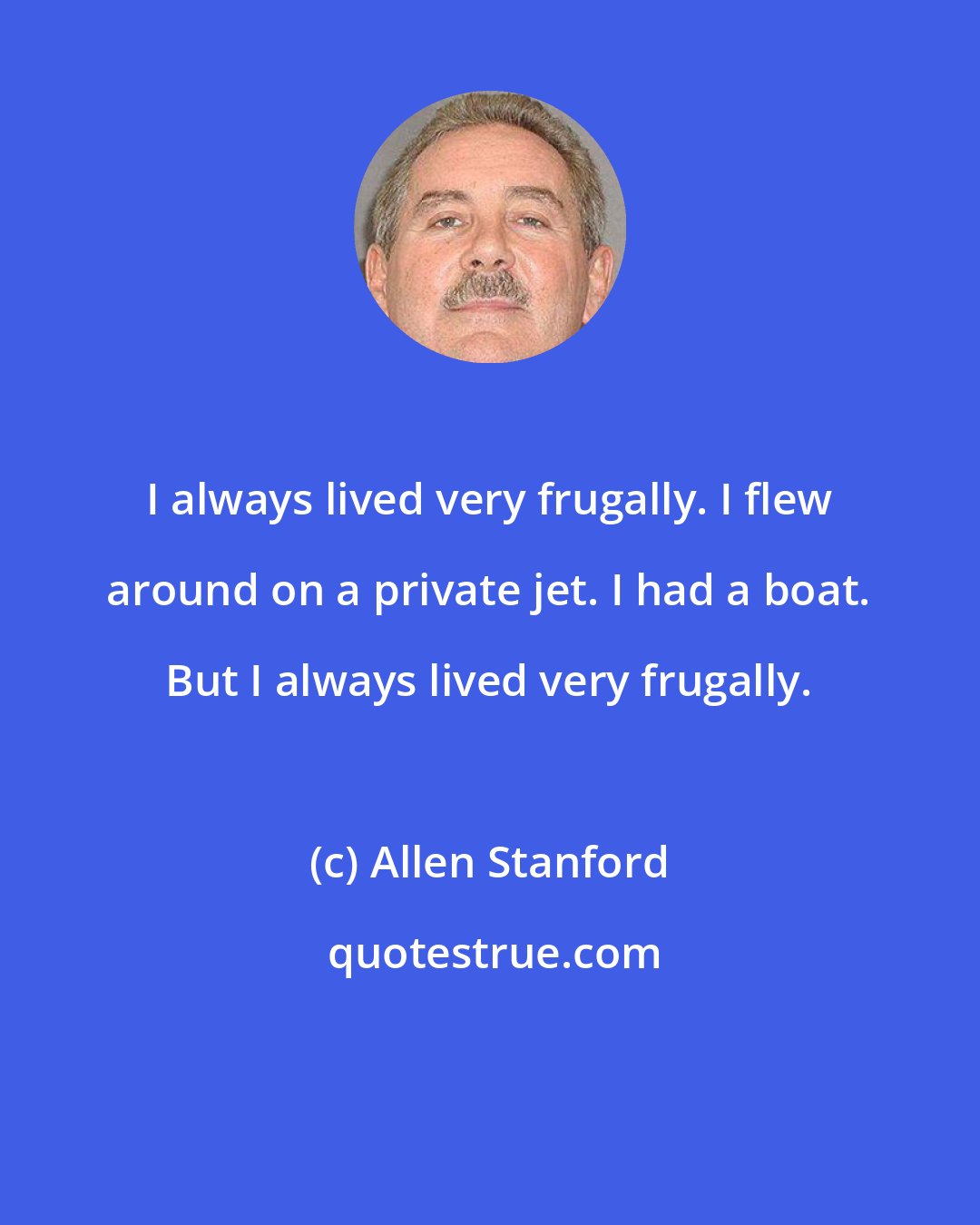 Allen Stanford: I always lived very frugally. I flew around on a private jet. I had a boat. But I always lived very frugally.