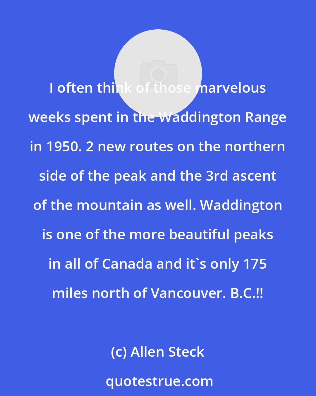 Allen Steck: I often think of those marvelous weeks spent in the Waddington Range in 1950. 2 new routes on the northern side of the peak and the 3rd ascent of the mountain as well. Waddington is one of the more beautiful peaks in all of Canada and it's only 175 miles north of Vancouver. B.C.!!