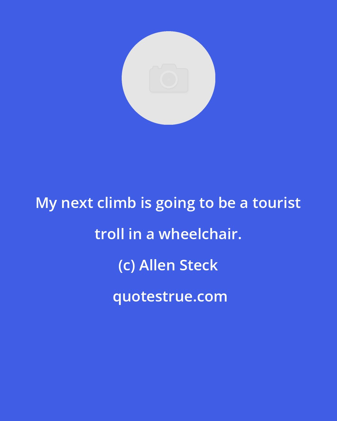 Allen Steck: My next climb is going to be a tourist troll in a wheelchair.