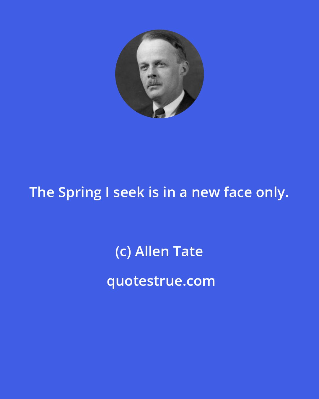 Allen Tate: The Spring I seek is in a new face only.