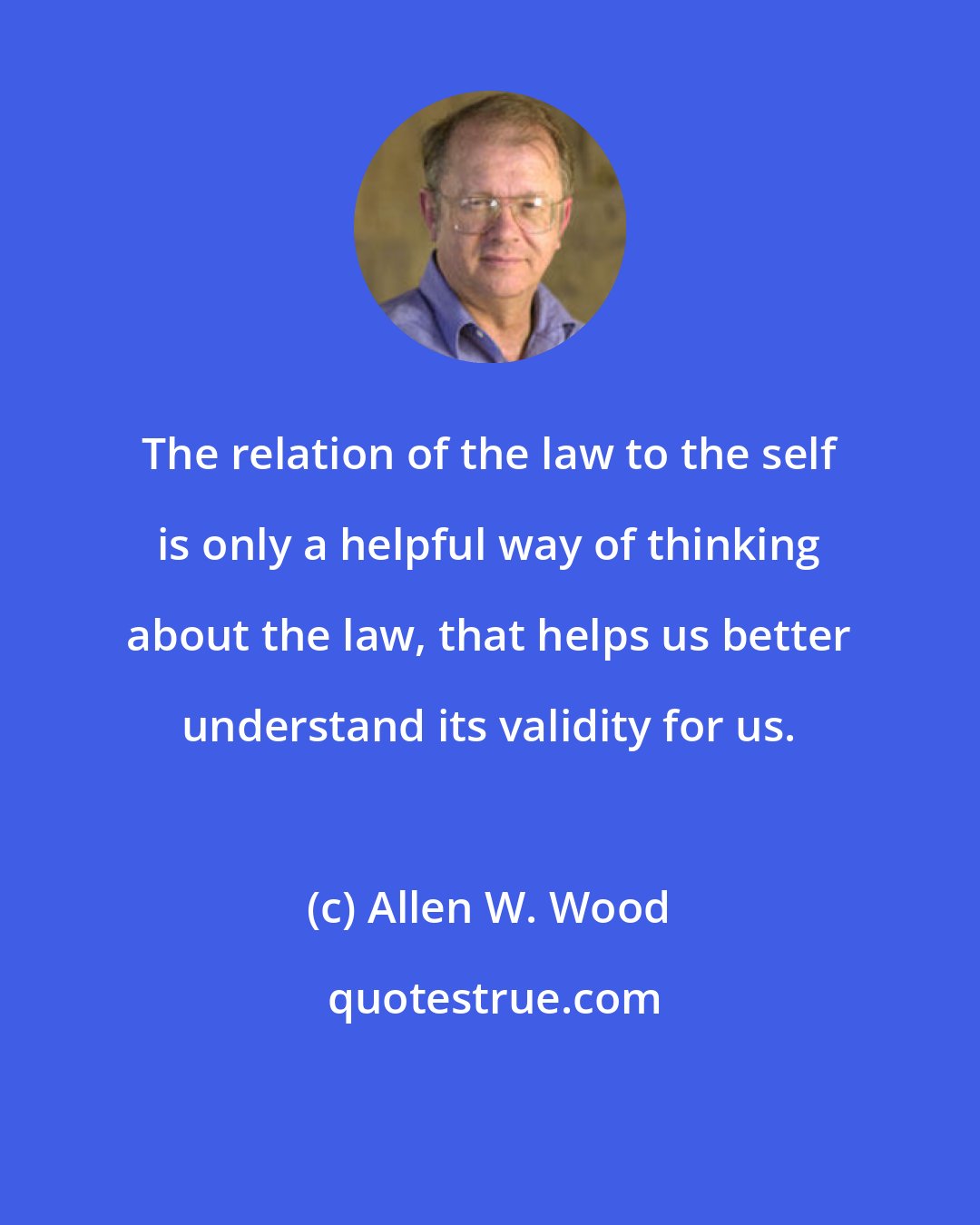 Allen W. Wood: The relation of the law to the self is only a helpful way of thinking about the law, that helps us better understand its validity for us.