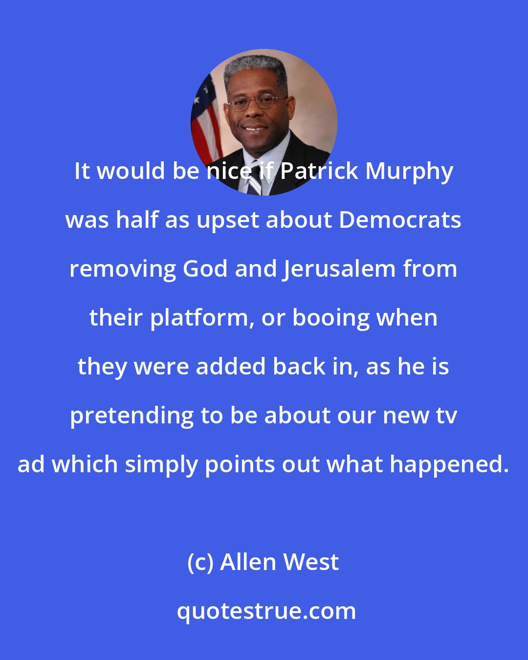 Allen West: It would be nice if Patrick Murphy was half as upset about Democrats removing God and Jerusalem from their platform, or booing when they were added back in, as he is pretending to be about our new tv ad which simply points out what happened.