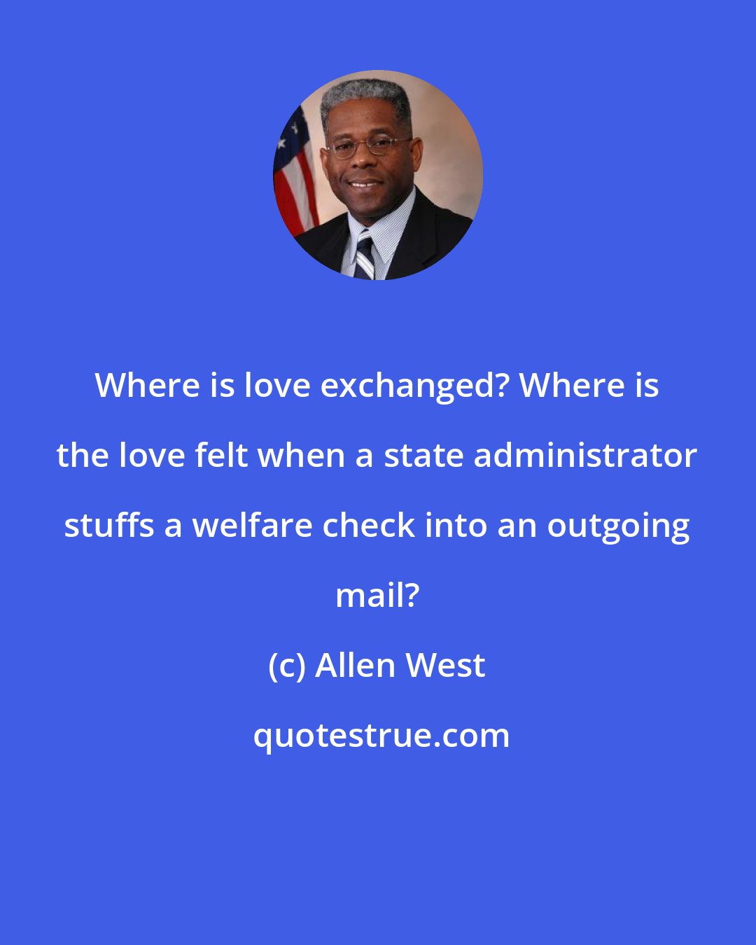 Allen West: Where is love exchanged? Where is the love felt when a state administrator stuffs a welfare check into an outgoing mail?