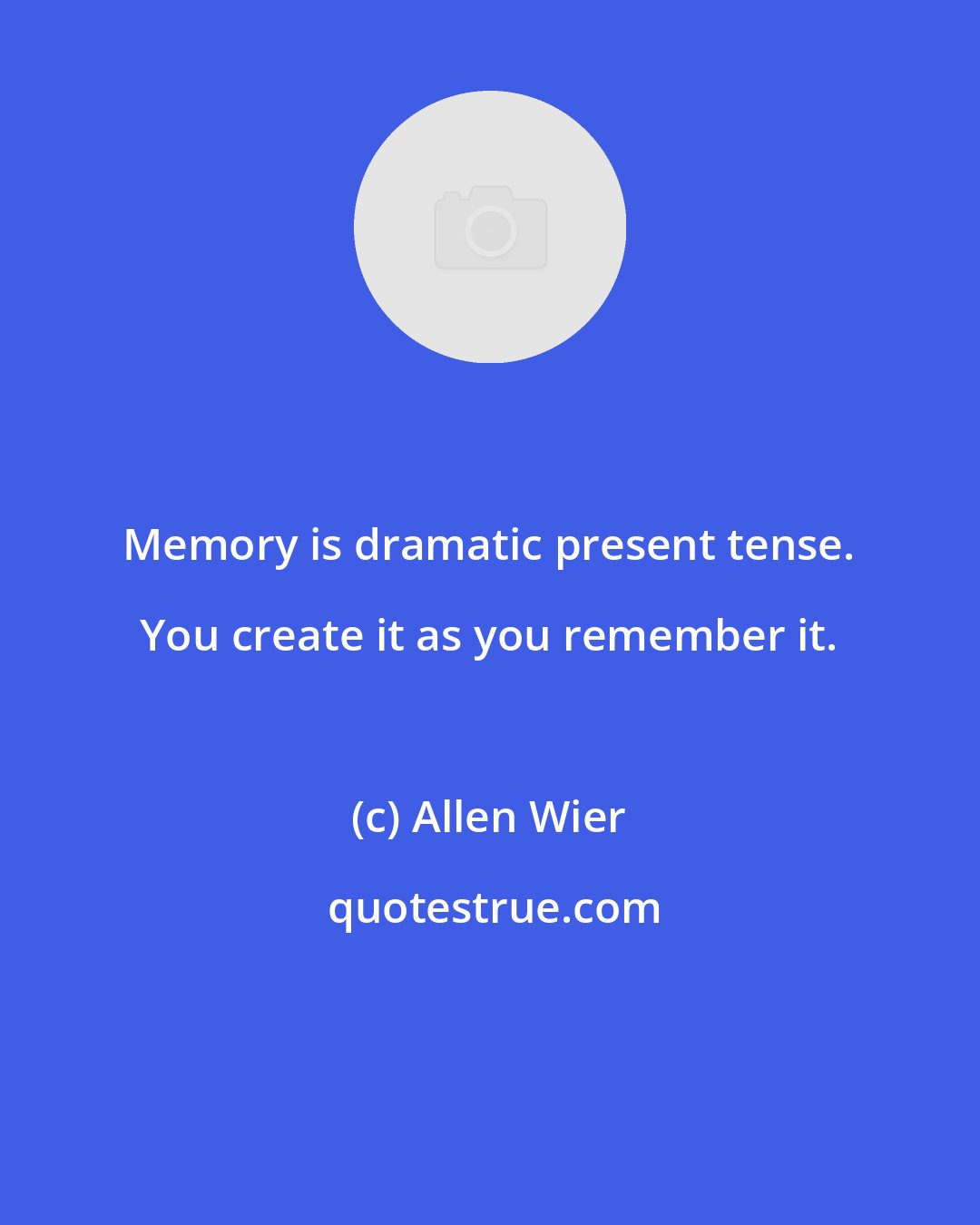 Allen Wier: Memory is dramatic present tense. You create it as you remember it.