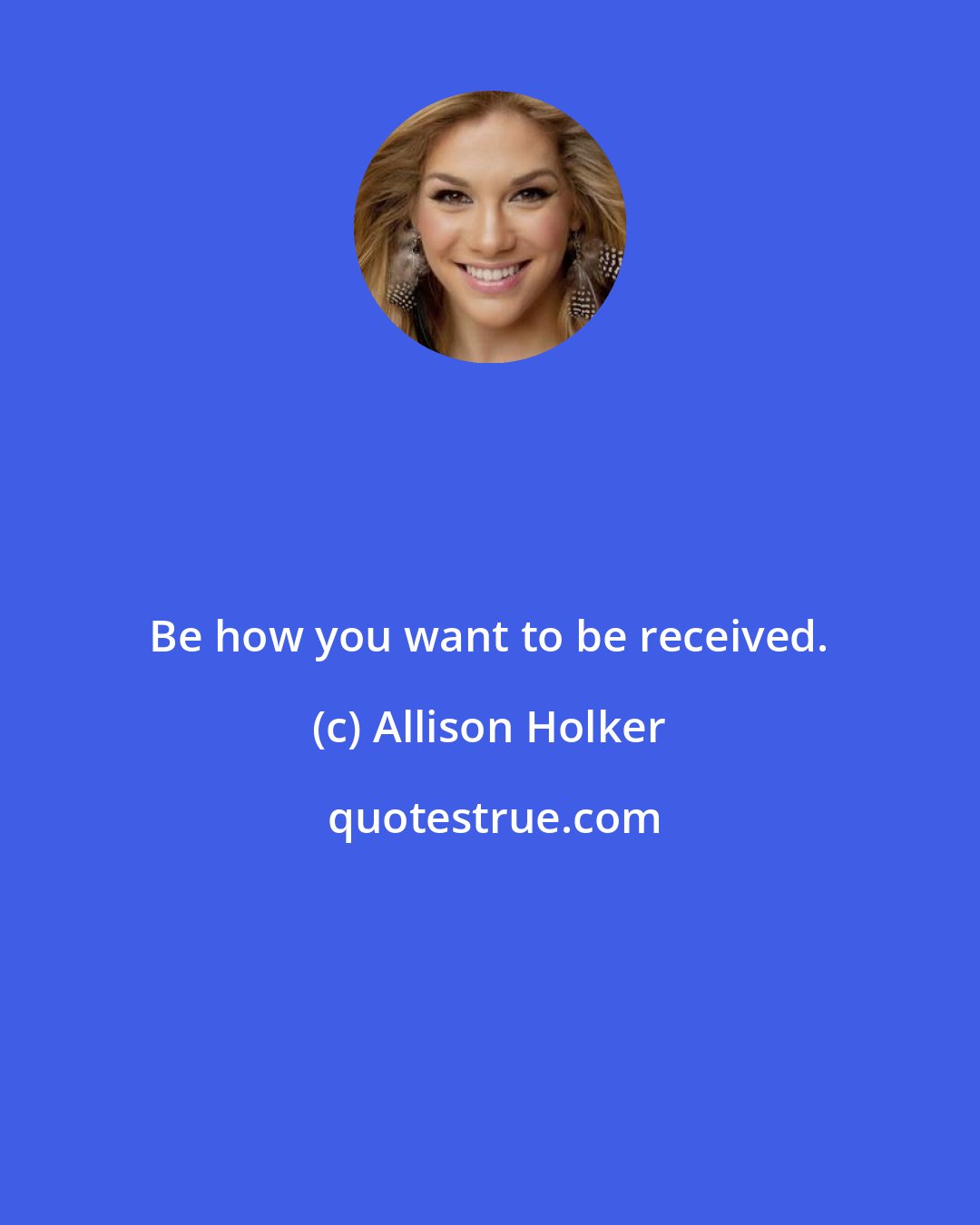 Allison Holker: Be how you want to be received.