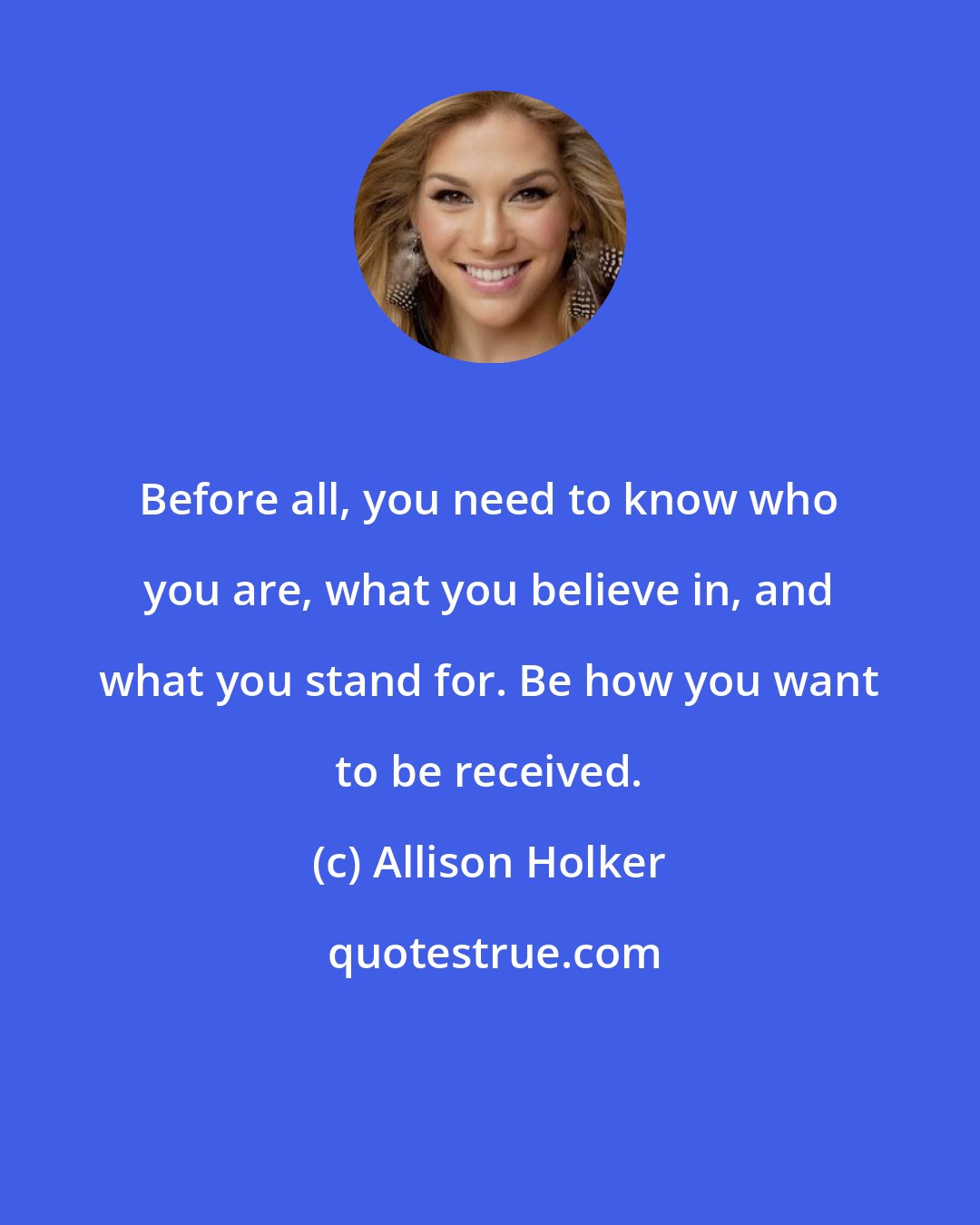 Allison Holker: Before all, you need to know who you are, what you believe in, and what you stand for. Be how you want to be received.