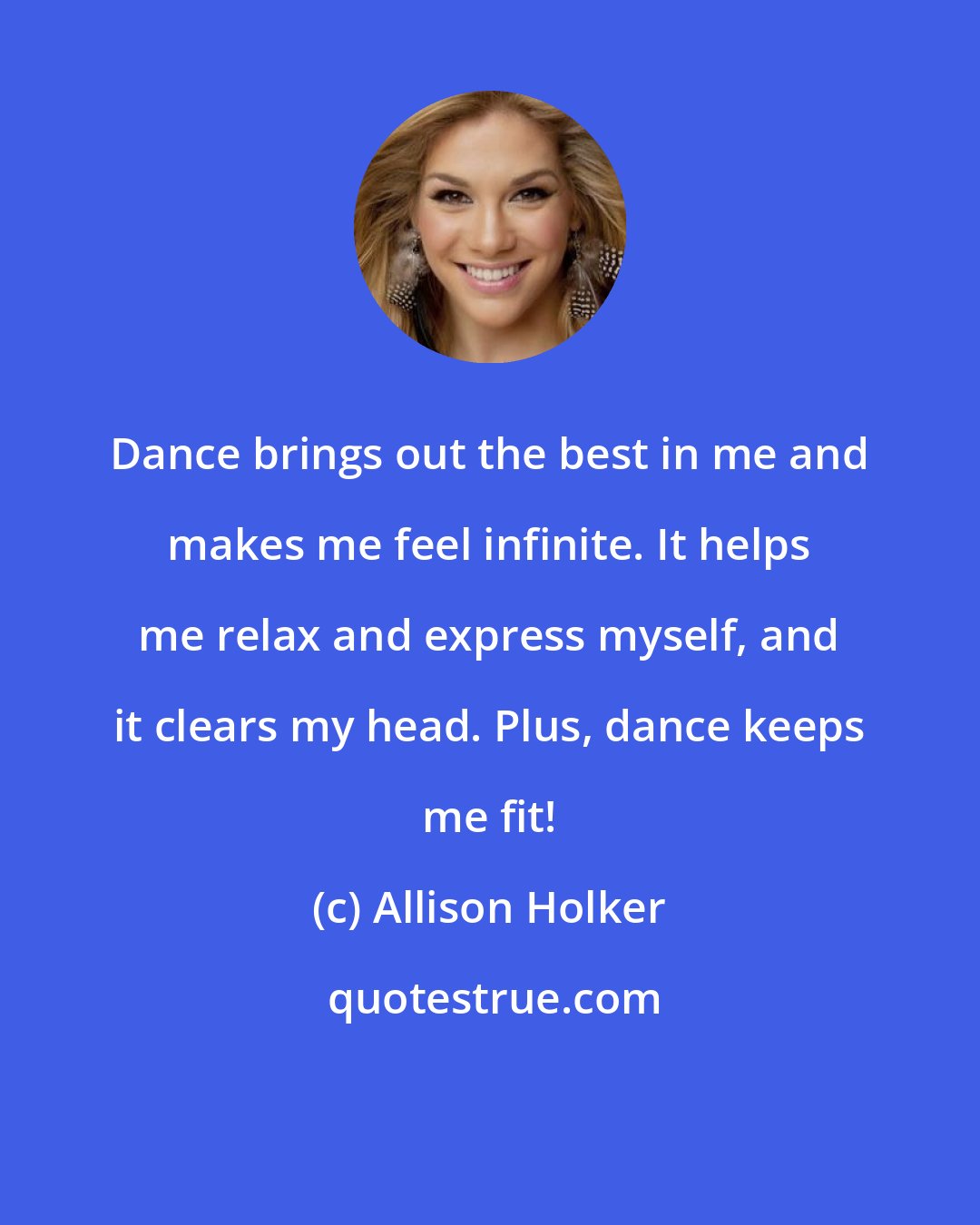 Allison Holker: Dance brings out the best in me and makes me feel infinite. It helps me relax and express myself, and it clears my head. Plus, dance keeps me fit!