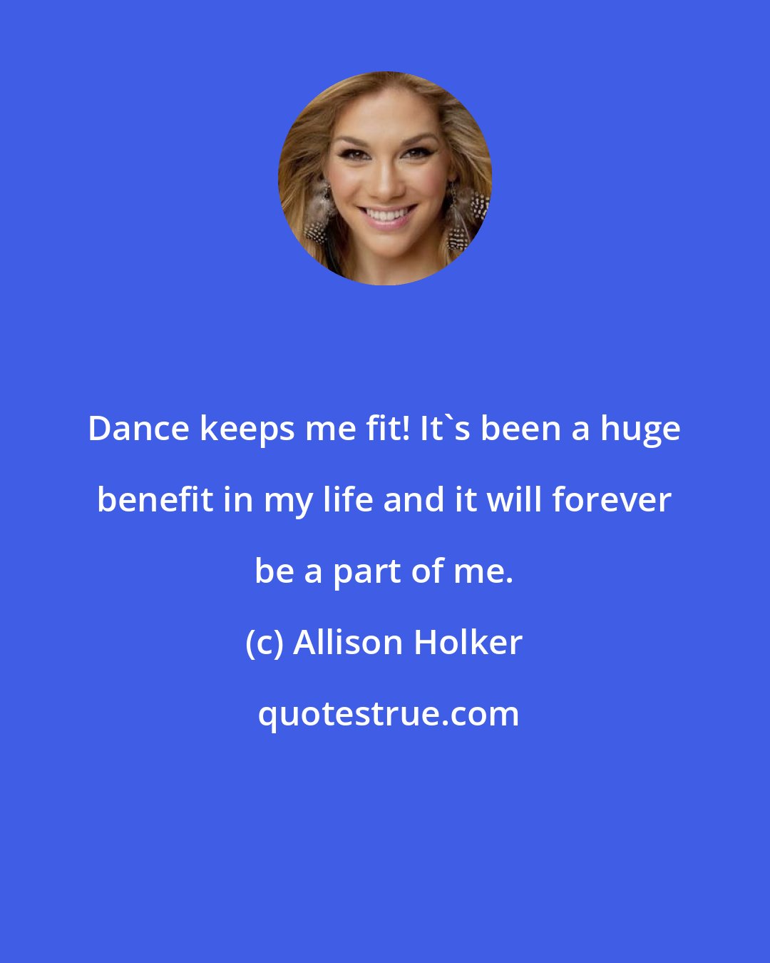 Allison Holker: Dance keeps me fit! It's been a huge benefit in my life and it will forever be a part of me.